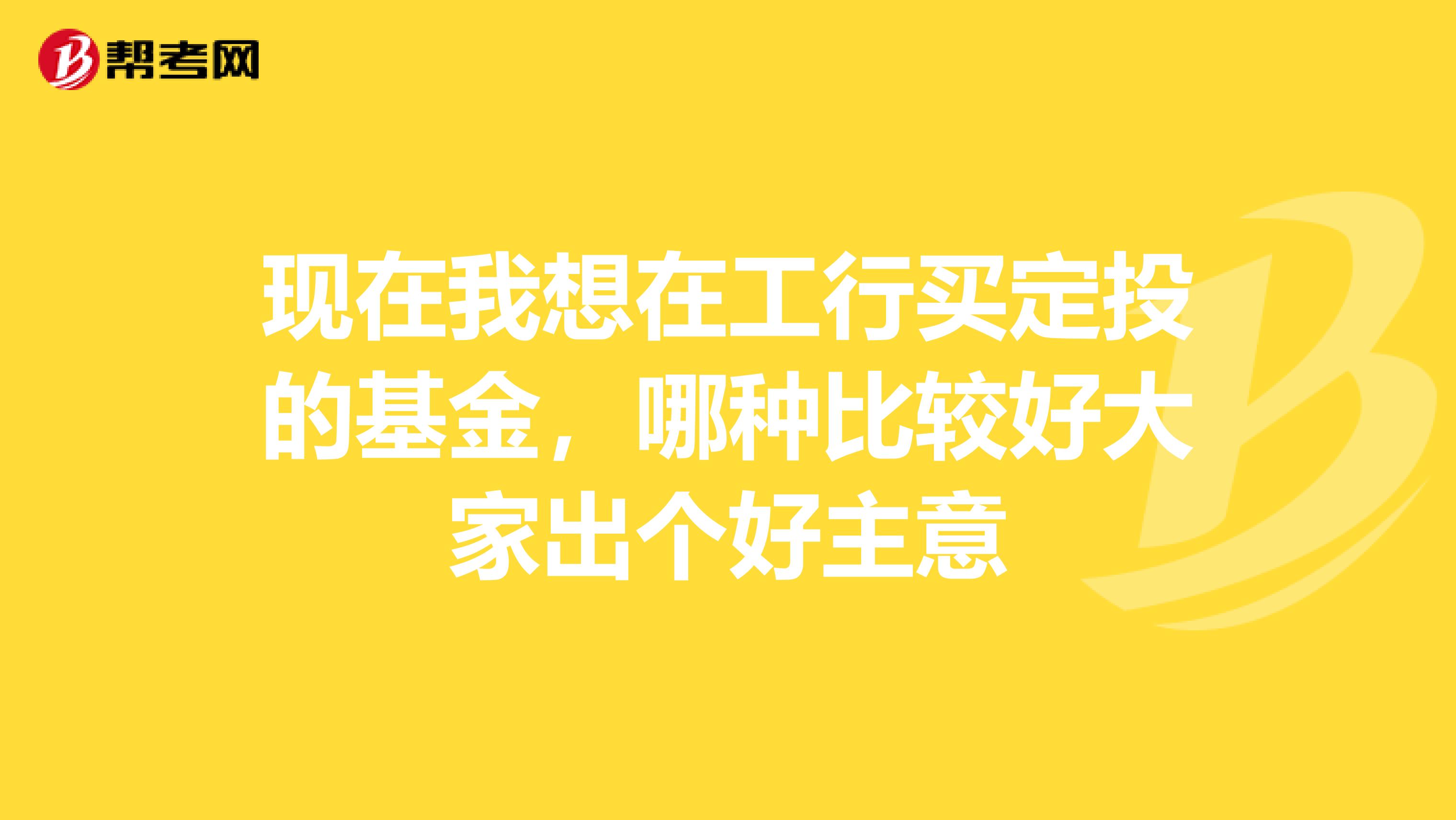 现在我想在工行买定投的基金，哪种比较好大家出个好主意