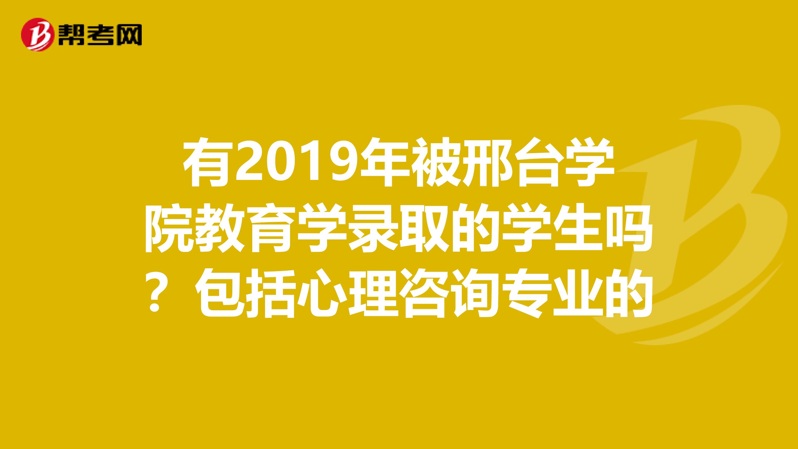 有2019年被邢台学院教育学录取的学生吗?包括心理咨询专业的