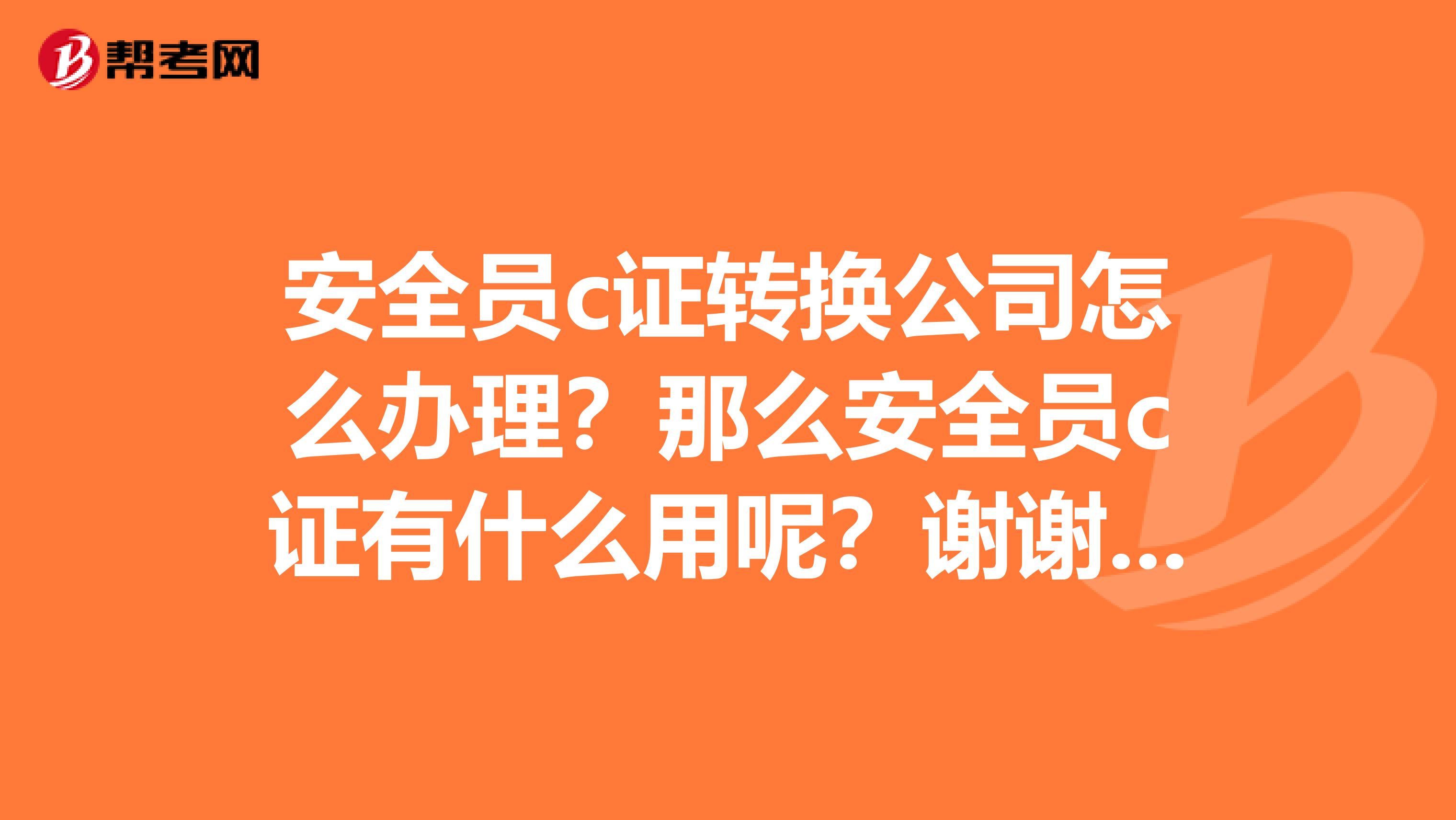 安全员c证转换公司怎么办理?那么安全员c证有什么用呢?谢谢 