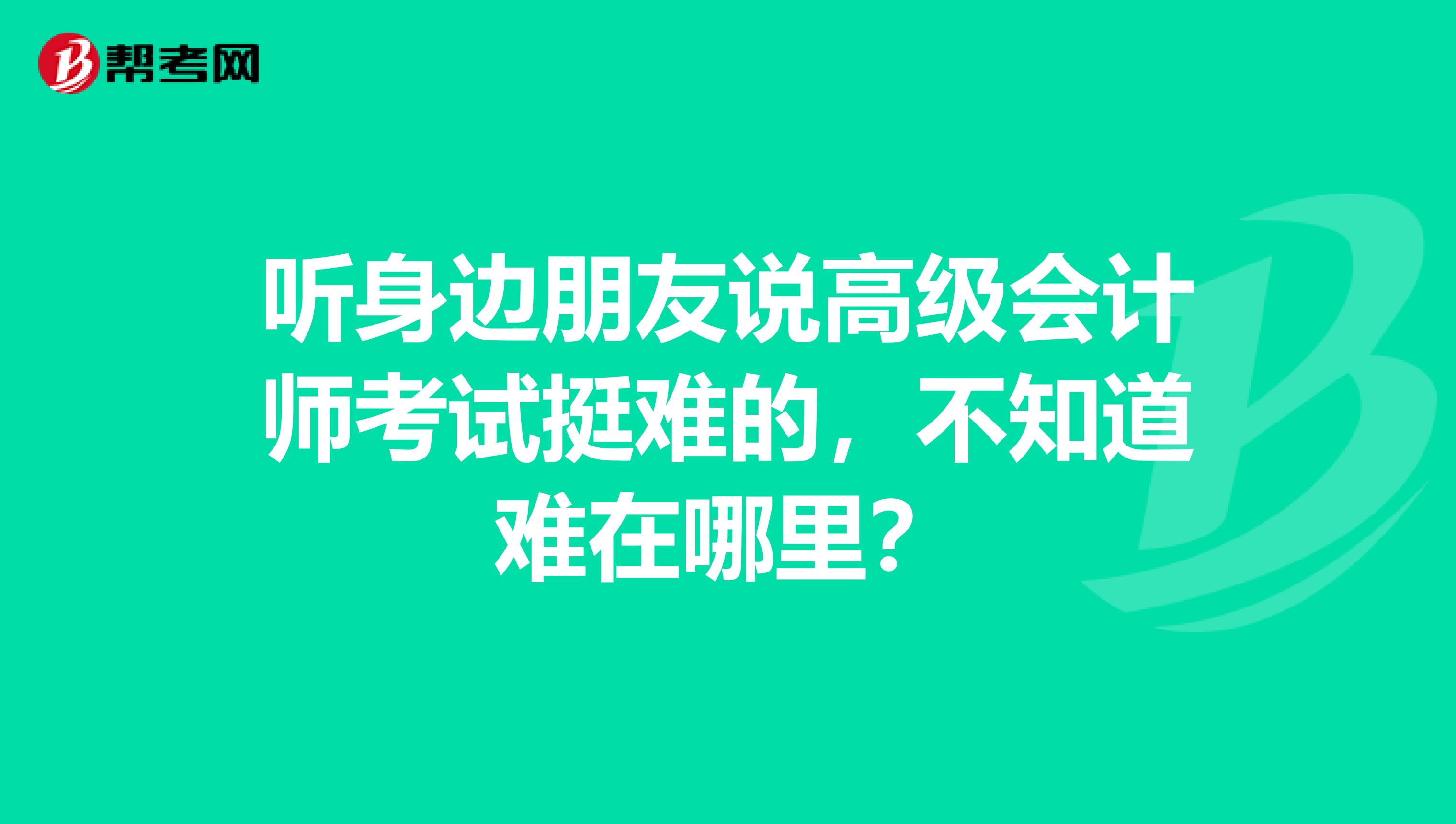 听身边朋友说高级会计师考试挺难的，不知道难在哪里？