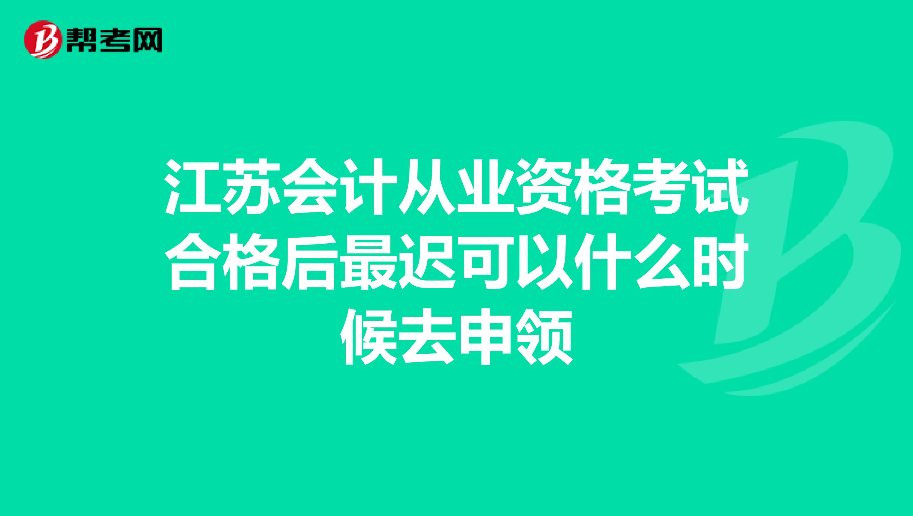 江苏会计从业资格考试合格后最迟可以什么时候去申领