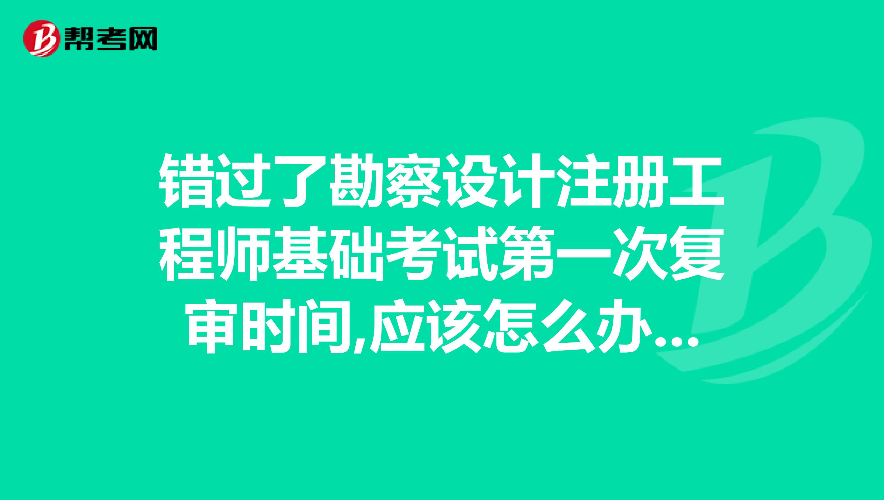 错过了勘察设计注册工程师基础考试第一次复审时间,应该怎么办才能参加本年度的专业考试报名和考试???