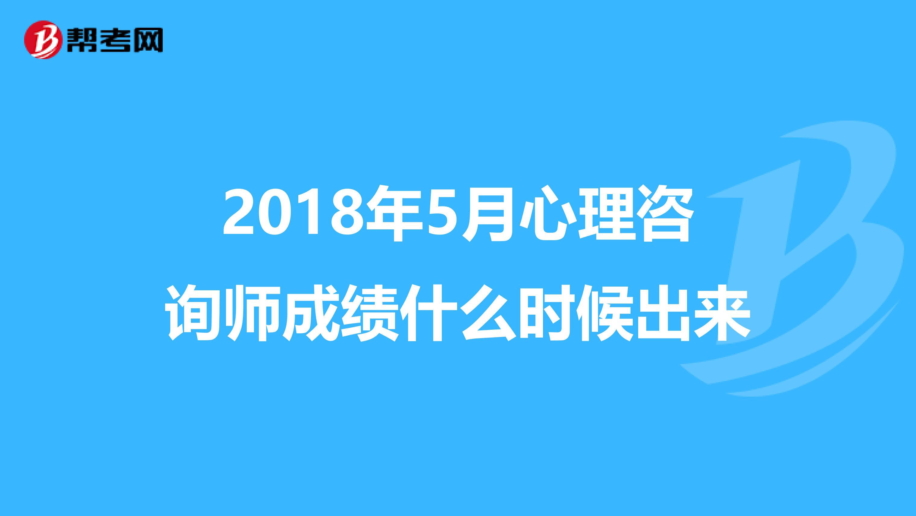 2018年5月心理咨询师成绩什么时候出来