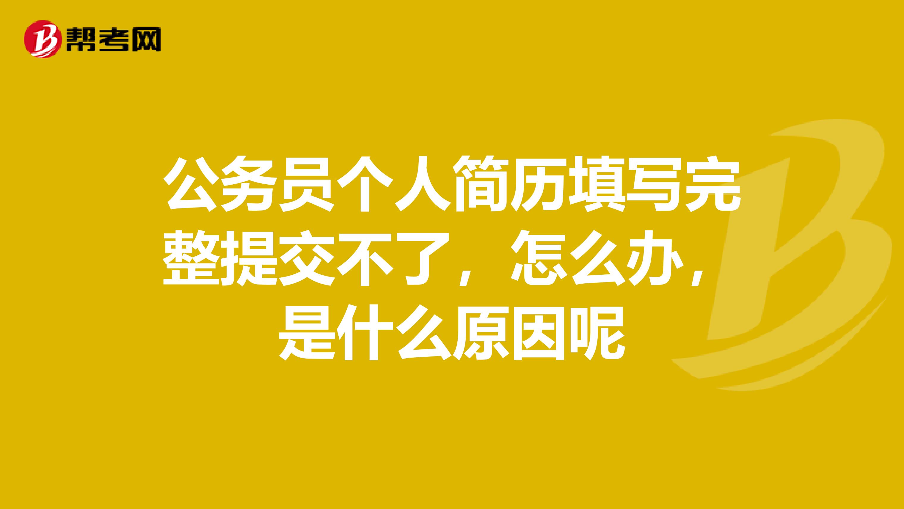 公务员个人简历填写完整提交不了,怎么办,是什么原因呢