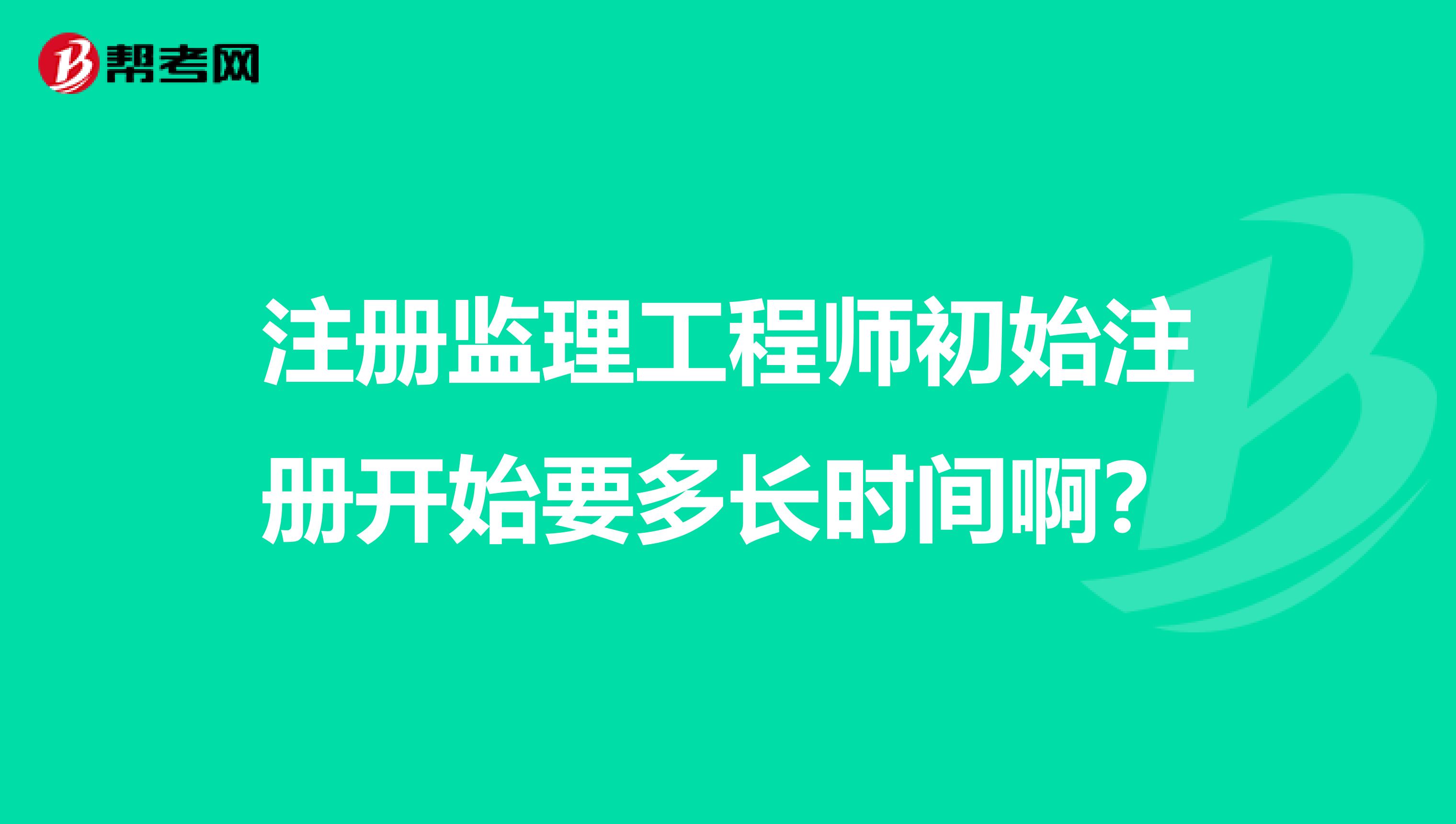 注册监理工程师初始注册开始要多长时间啊？