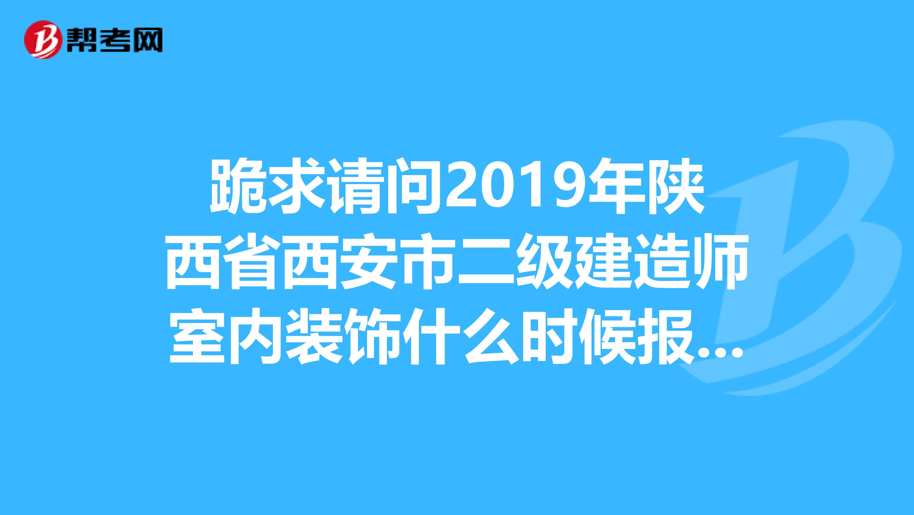 跪求请问2019年陕西省西安市二级建造师室内装饰什么时候报名?