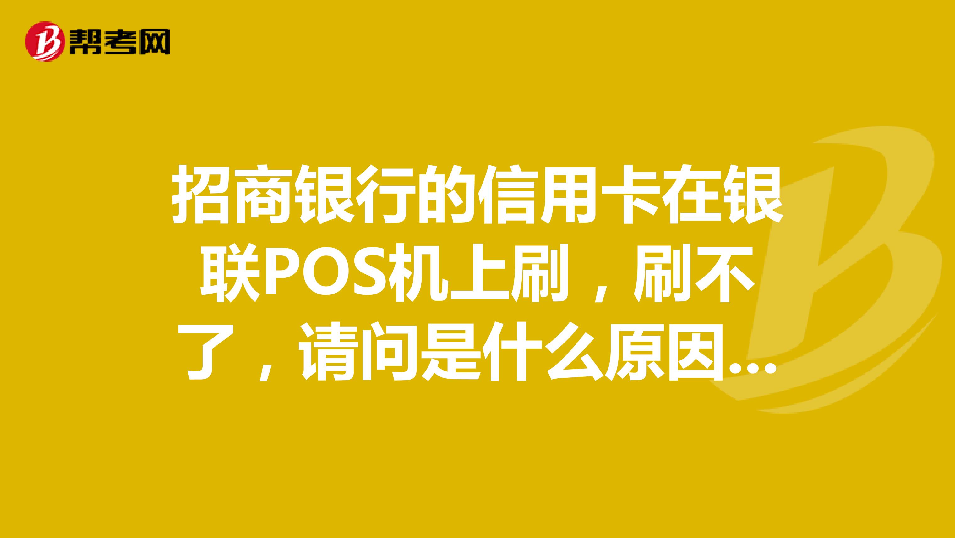 招商银行的信用卡在银联POS机上刷，刷不了，请问是什么原因呢？