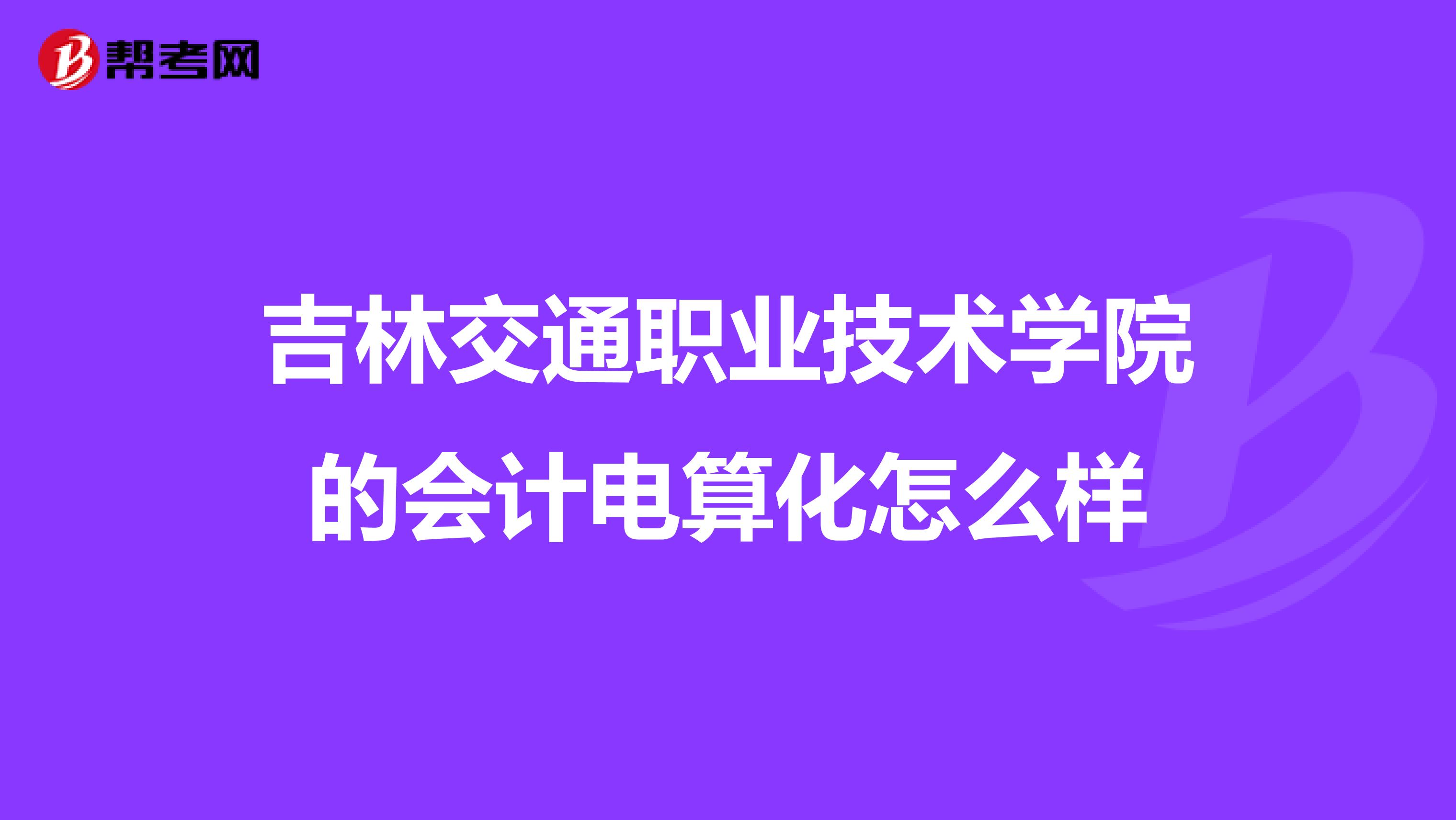 吉林交通职业技术学院的会计电算化怎么样