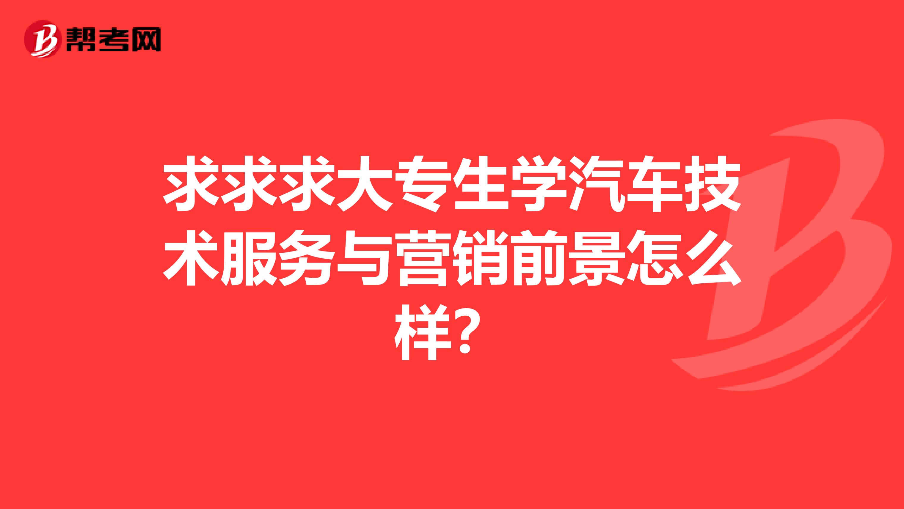 求求求大专生学汽车技术服务与营销前景怎么样？