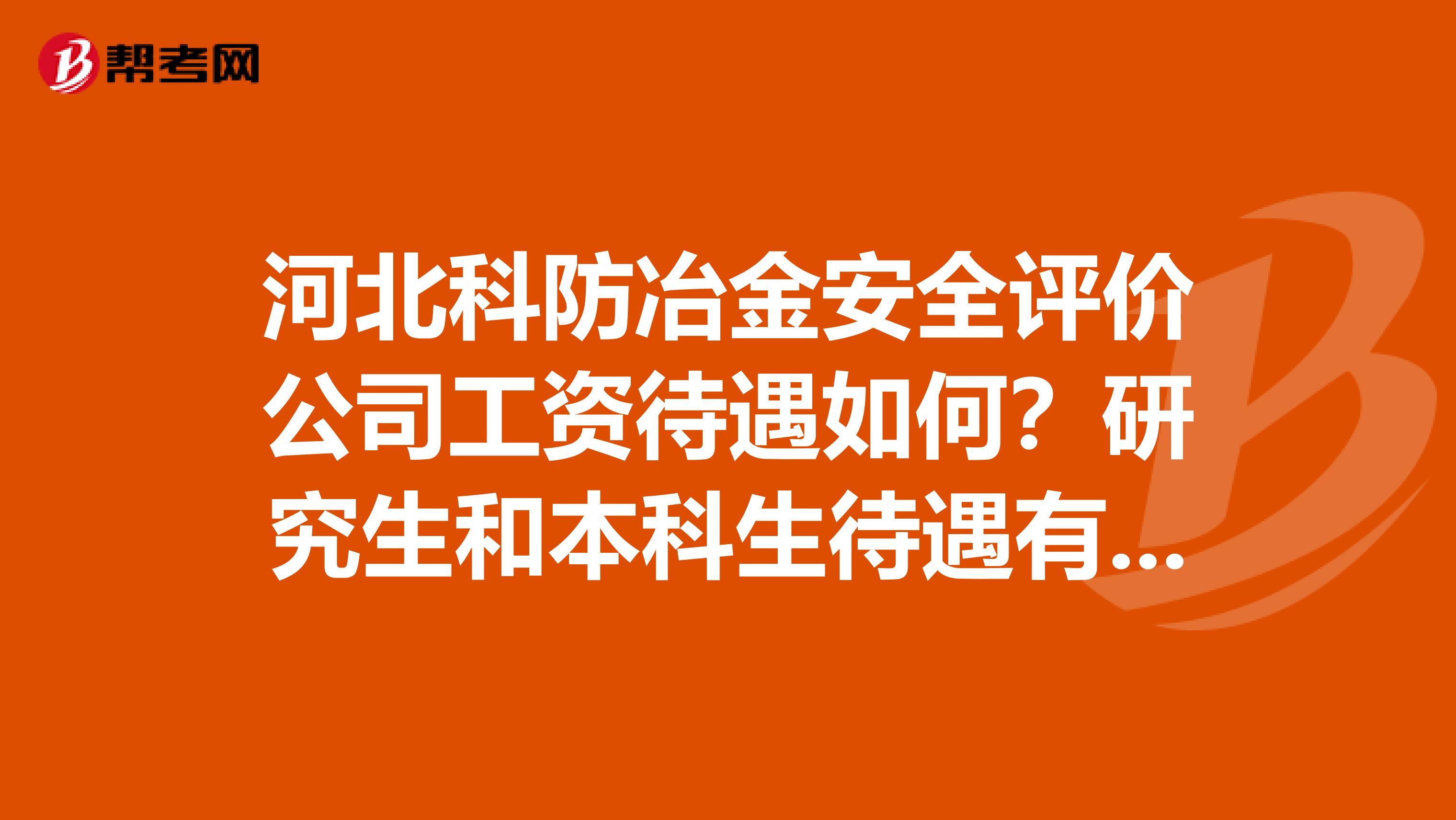 河北科防冶金安全评价公司工资待遇如何?研究生和本科生待遇有区别么,报告提成比例多少