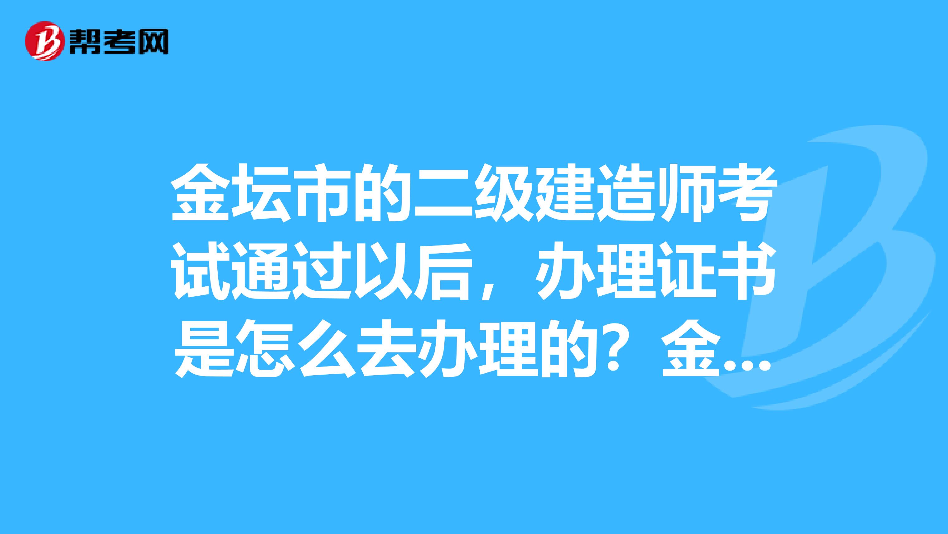 金壇市的二級建造師考試通過以后，辦理證書是怎么去辦理的？金壇市的二建朋友請幫助我下唄