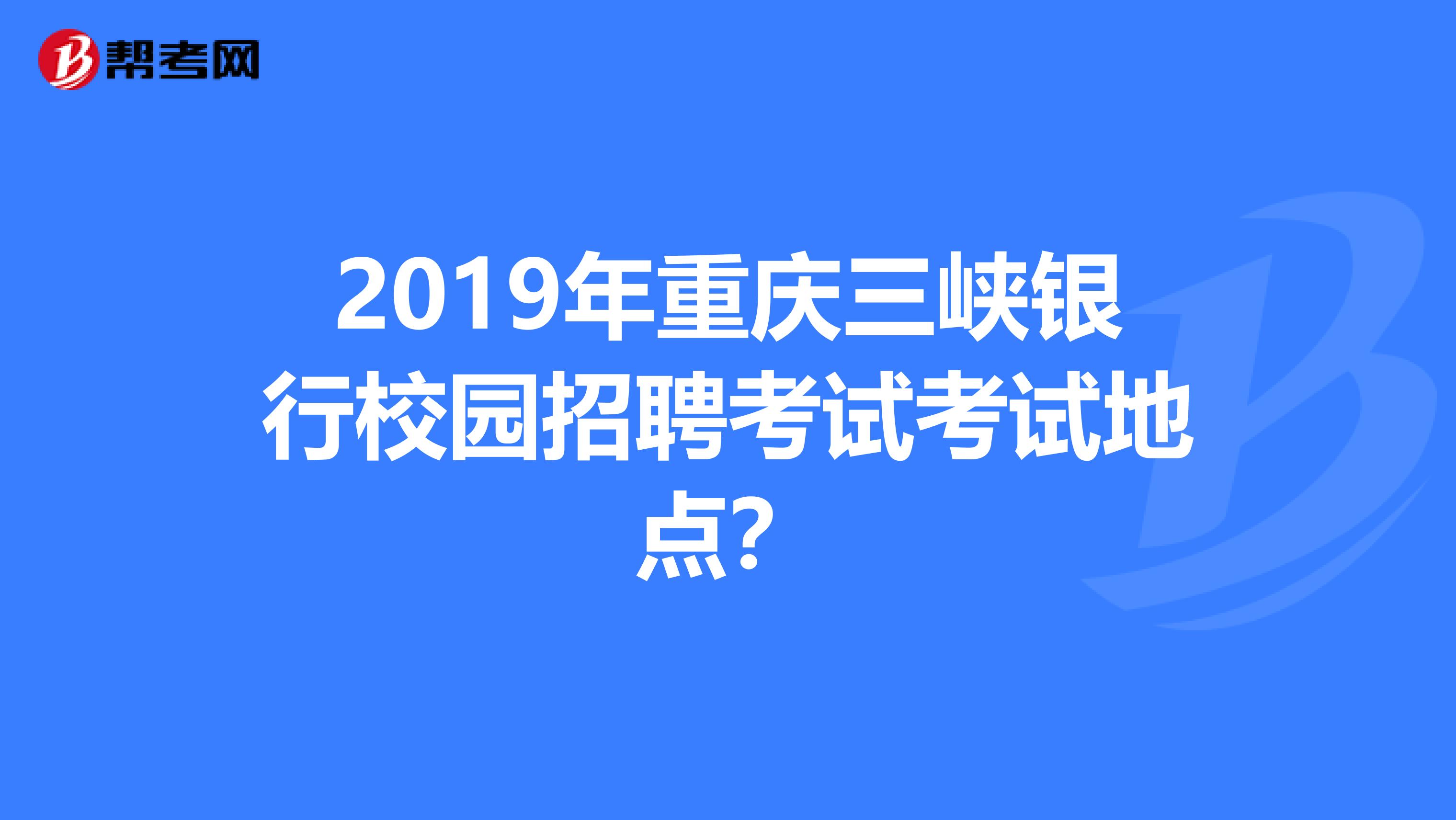 2019年重庆三峡银行校园招聘考试考试地点？