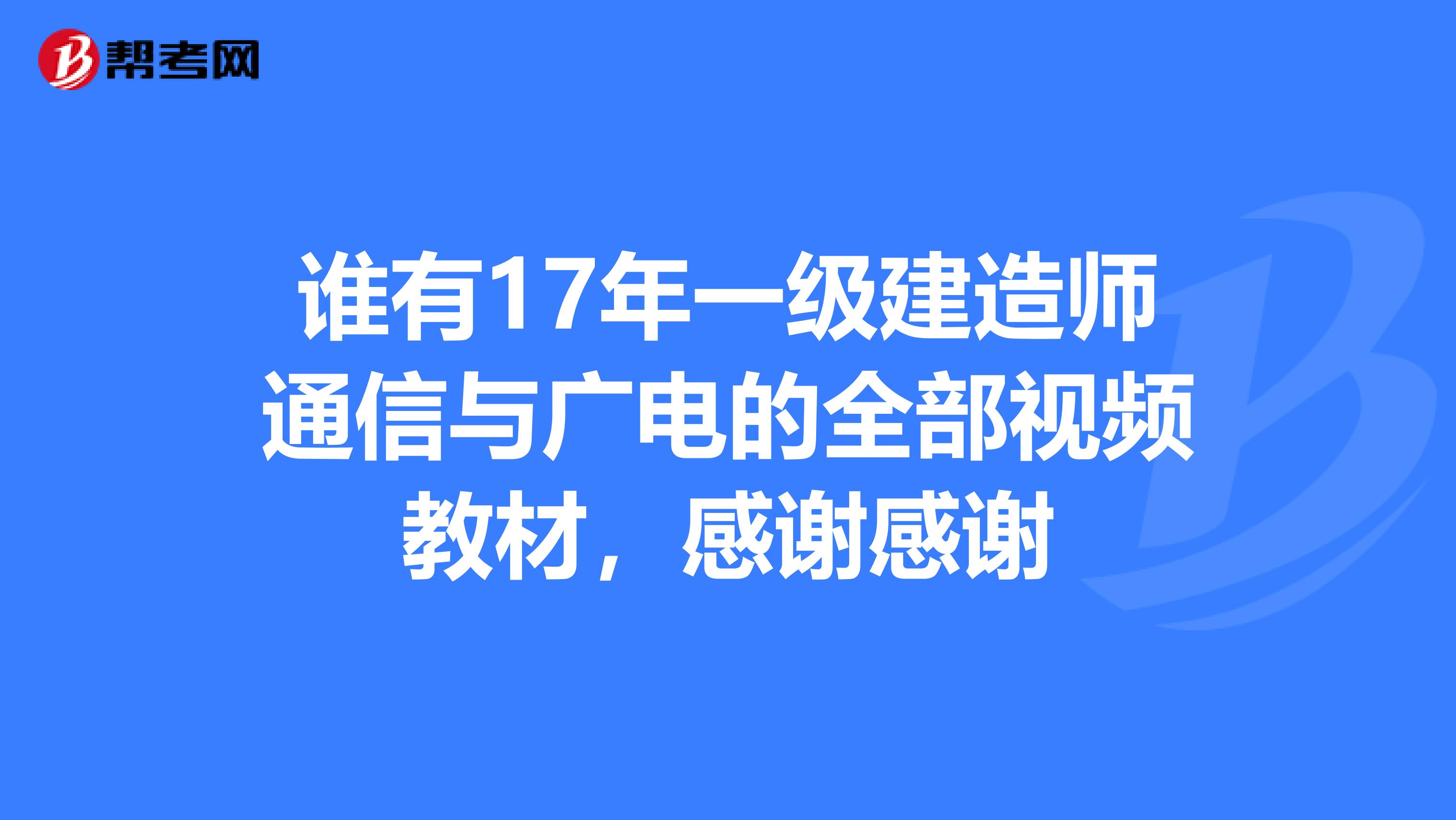 谁有17年一级建造师通信与广电的全部视频教材，感谢感谢