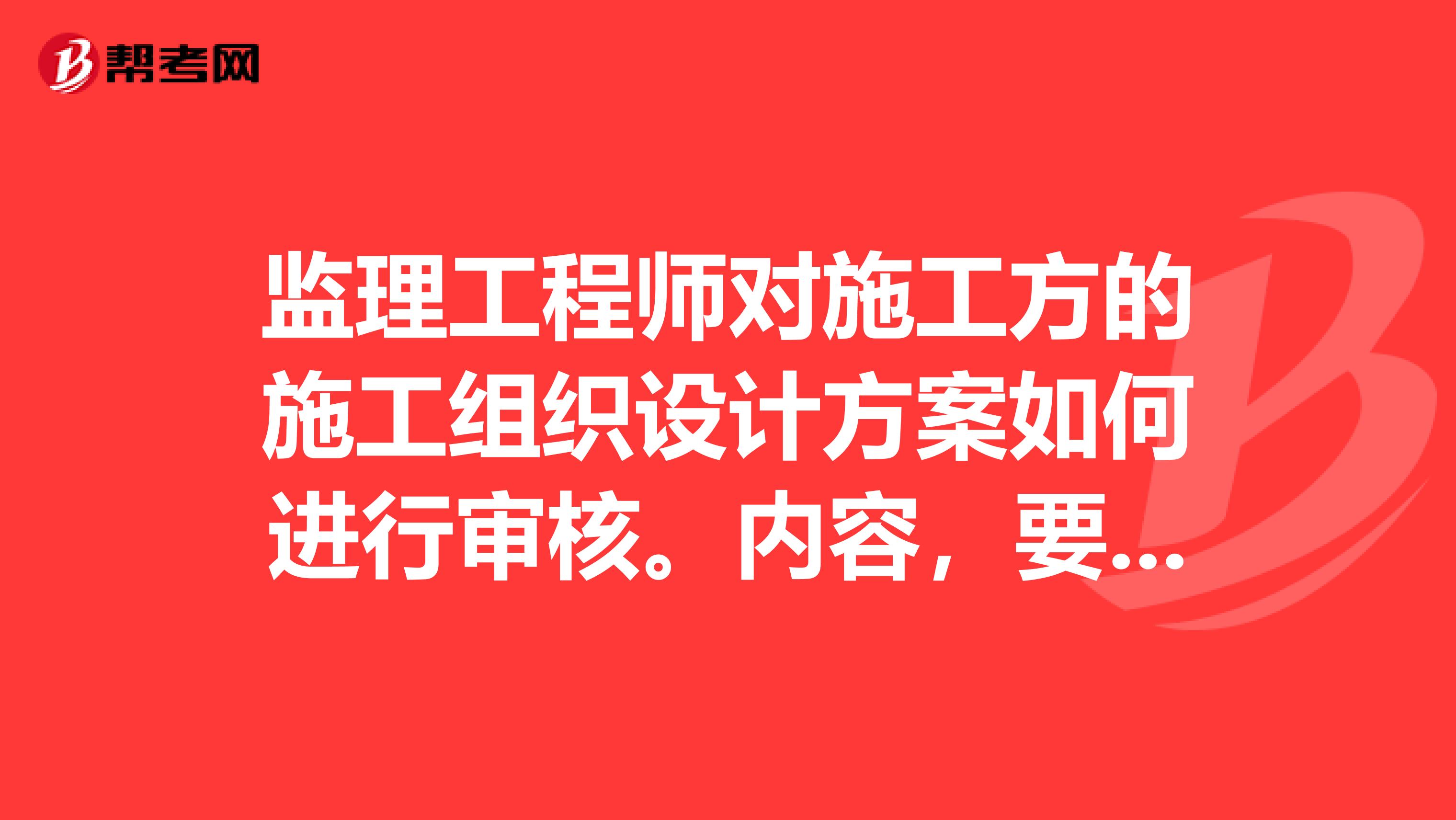 监理工程师对施工方的施工组织设计方案如何进行审核。内容,要求。如错审如何处理?