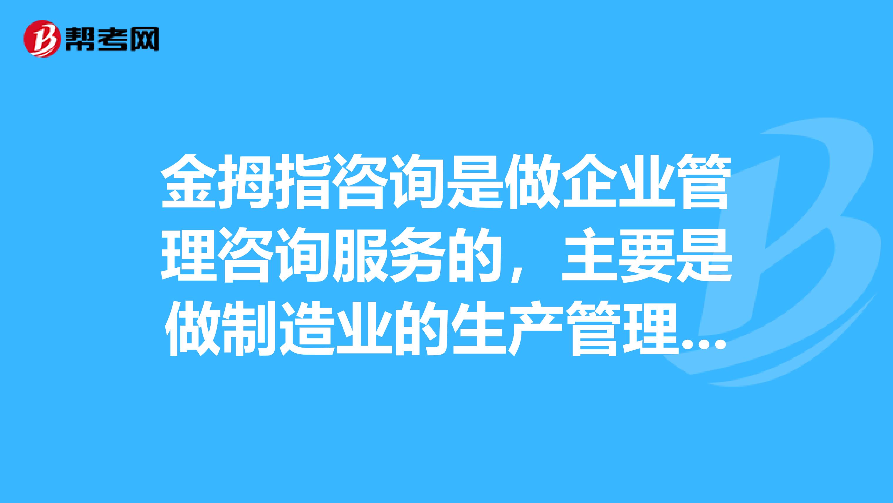 金拇指咨询是做企业管理咨询服务的,主要是做制造业的生产管理咨询各种管理认证咨询以及管理培训等。
