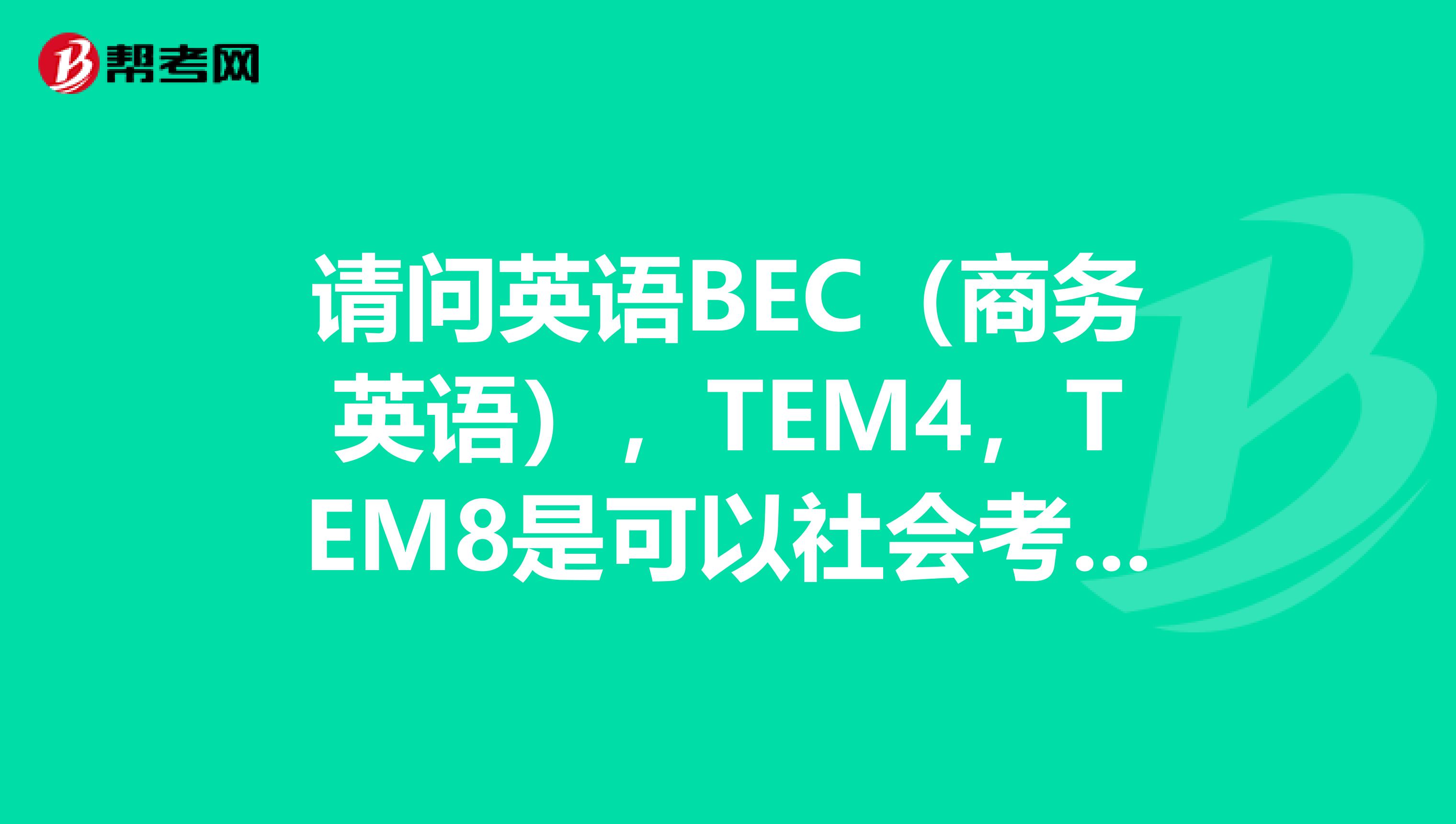 请问英语BEC(商务英语),TEM4,TEM8是可以社会考生报考的么,还是必须要在校大学生才可以报考?谢谢