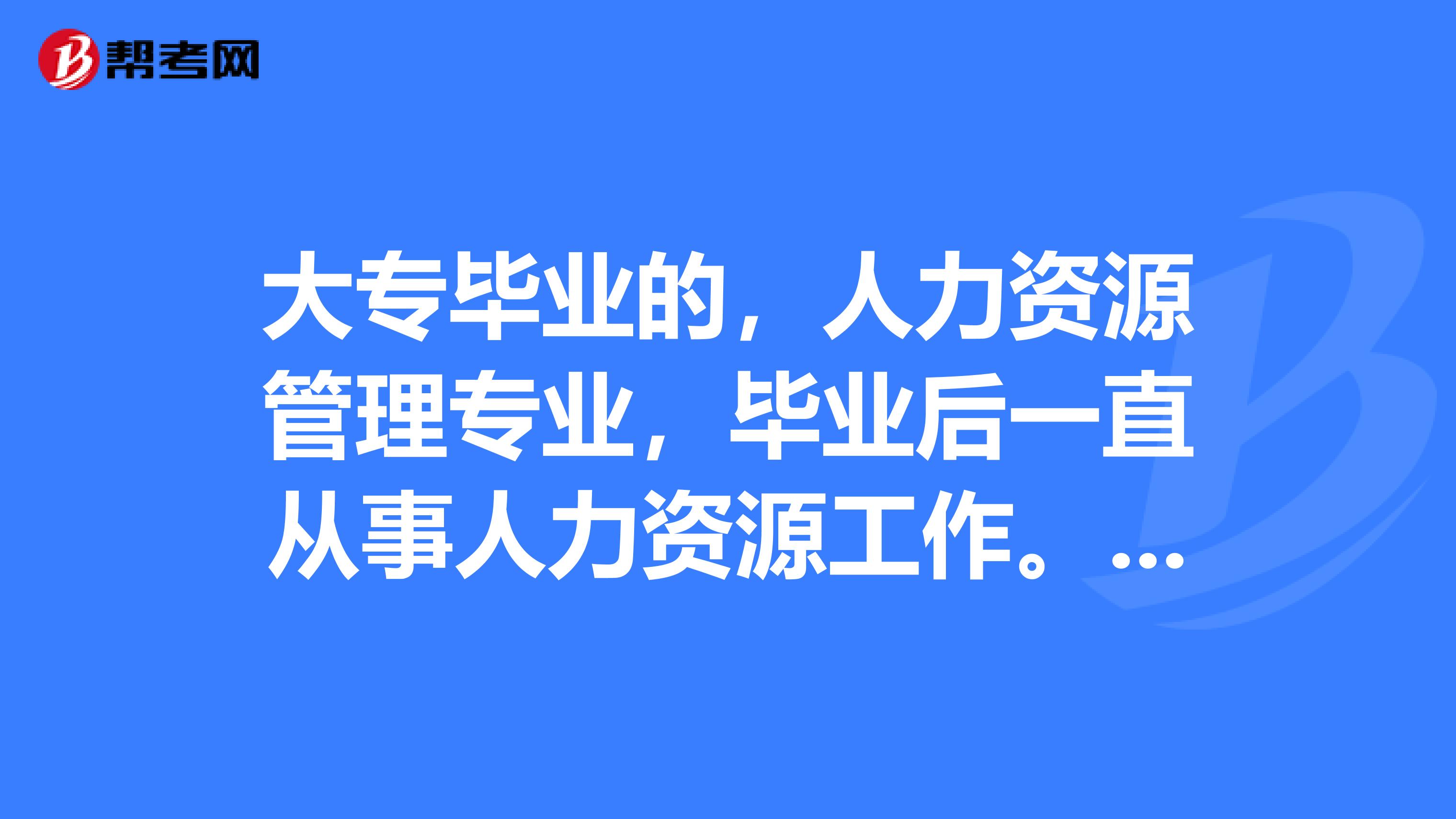 大专毕业的,人力资源管理专业,毕业后一直从事人力资源工作。现在想评职称!不知道如何评相关职称。