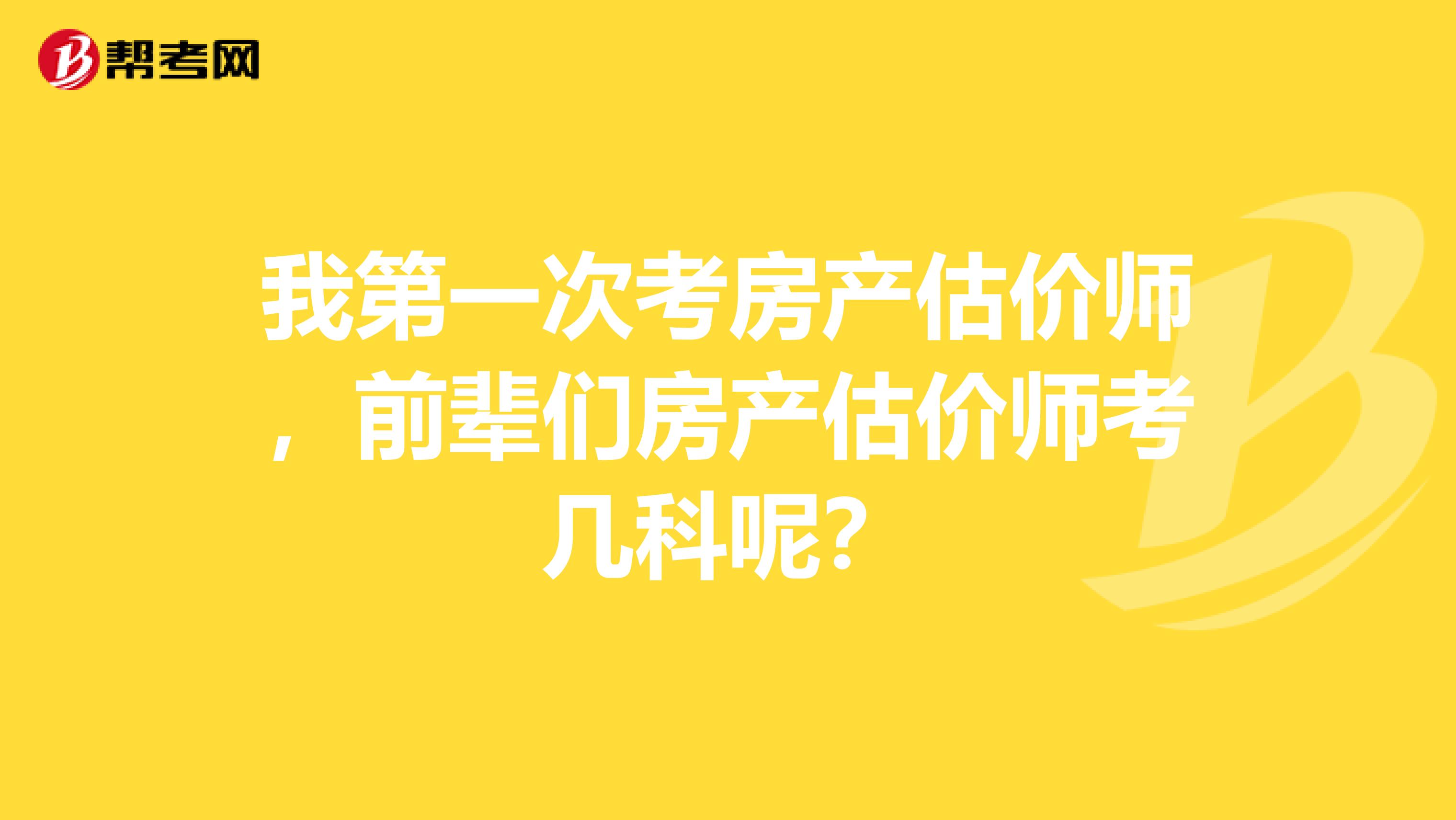 我第一次考房产估价师，前辈们房产估价师考几科呢？