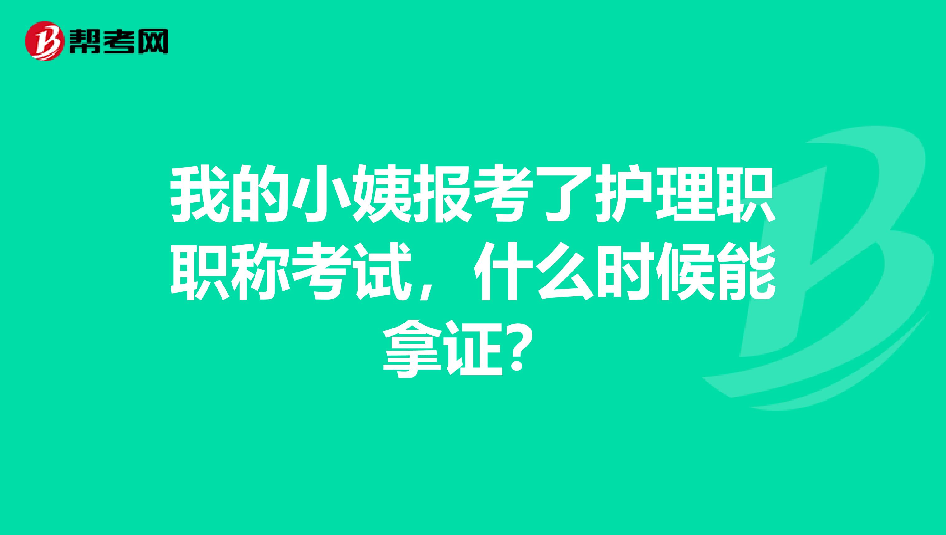 我的小姨报考了护理职职称考试,什么时候能拿证?