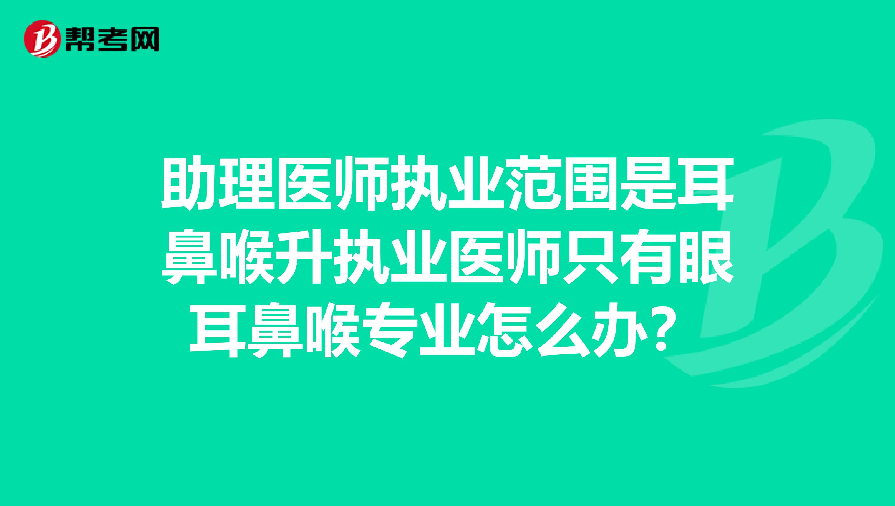 助理医师执业范围是耳鼻喉升执业医师只有眼耳鼻喉专业怎么办？