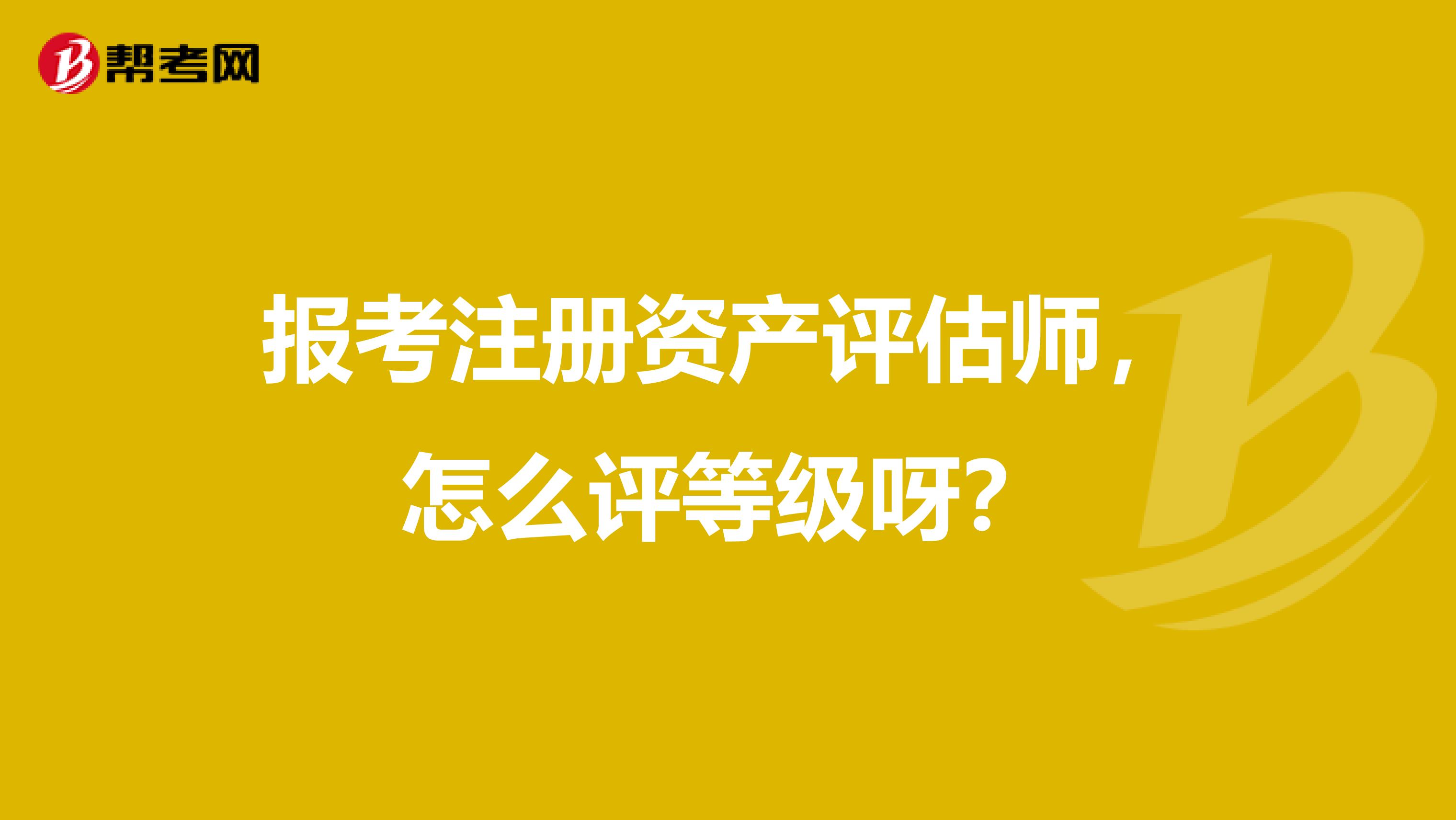 報考注冊資產評估師，怎么評等級呀？
