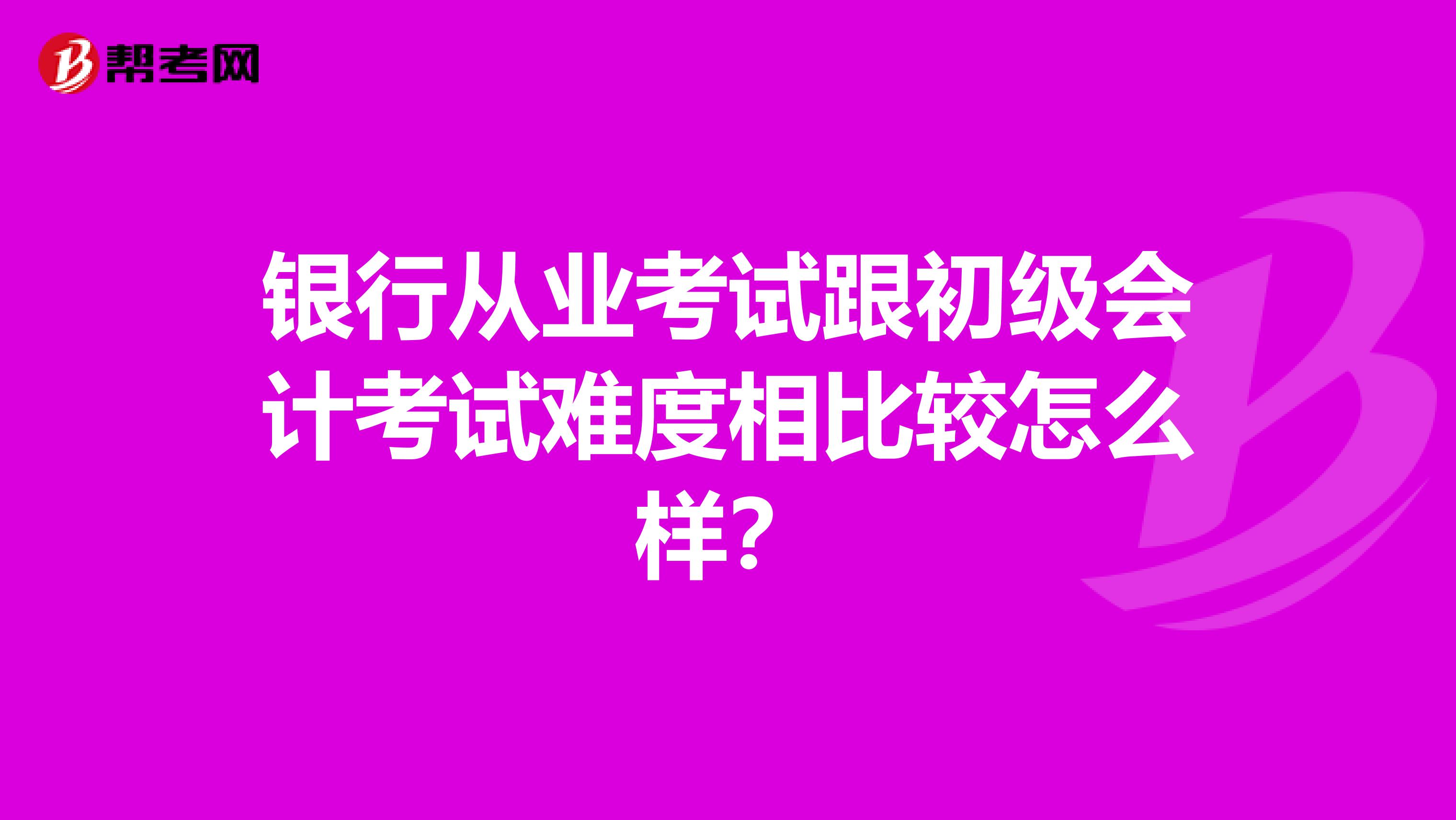 銀行從業(yè)考試跟初級會計考試難度相比較怎么樣？