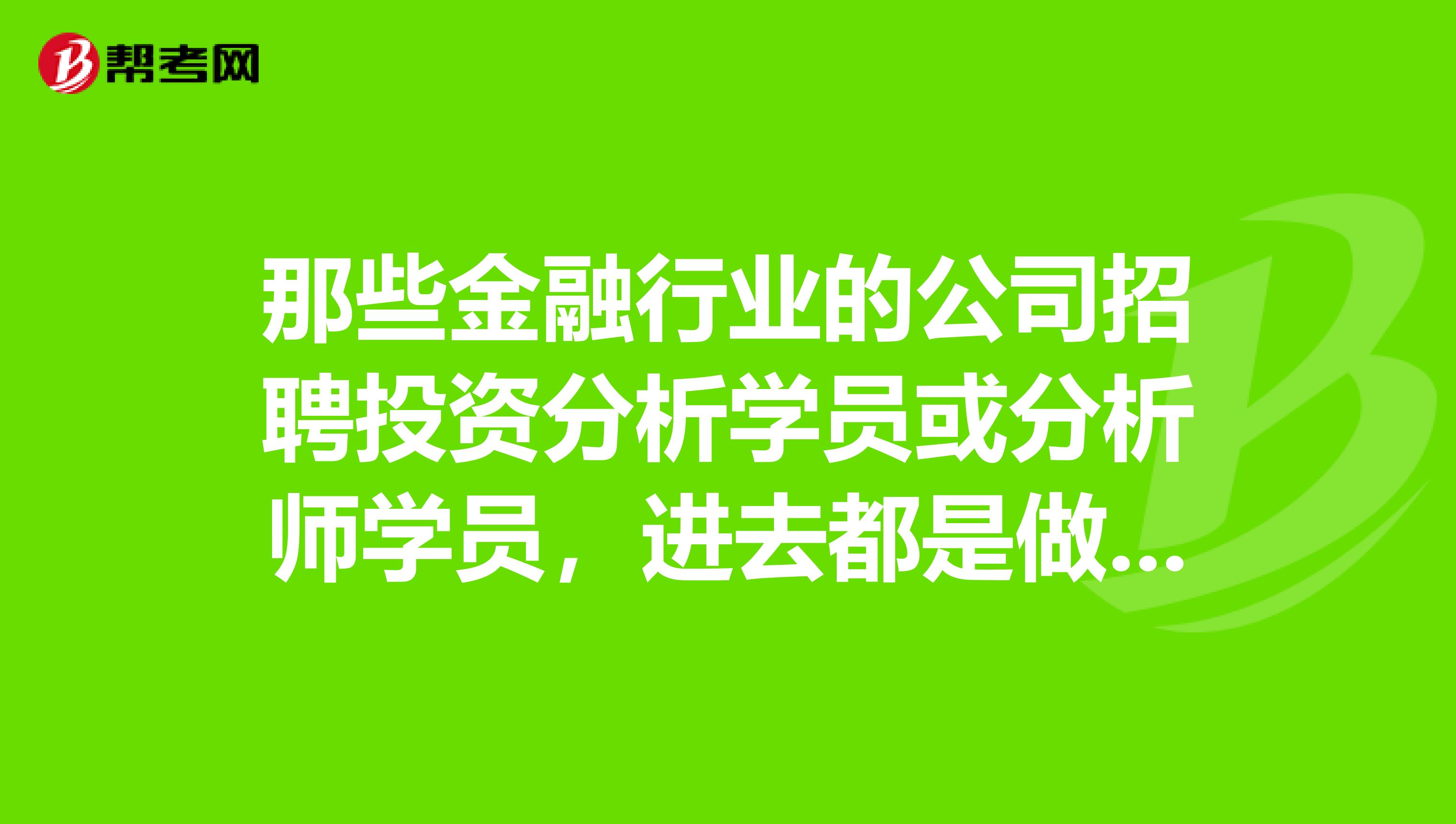 那些金融行业的公司招聘投资分析学员或分析师学员,进去都是做什么呀?