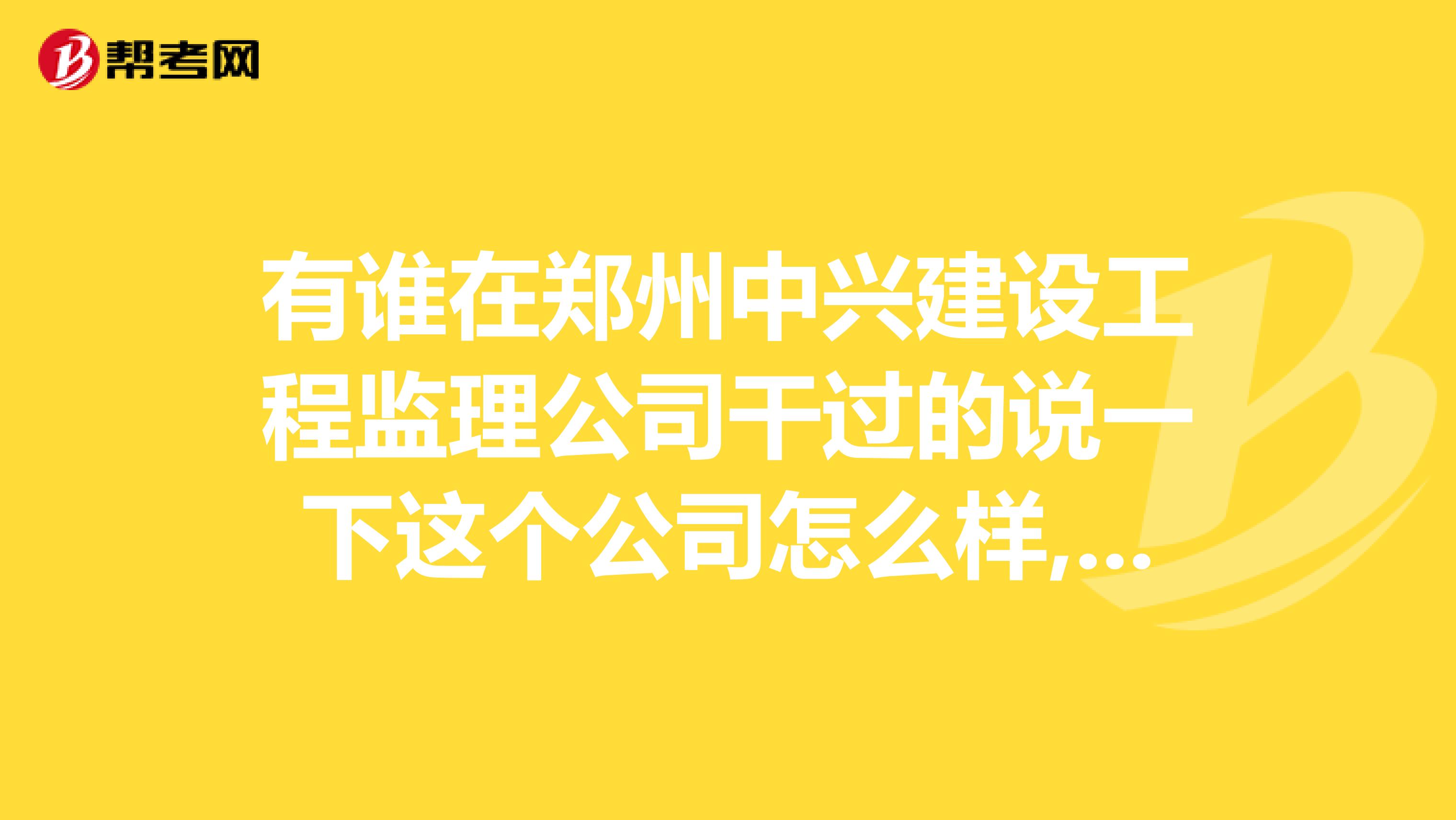 有谁在郑州中兴建设工程监理公司干过的说一下这个公司怎么样,还有这个公司监理员的待遇。
