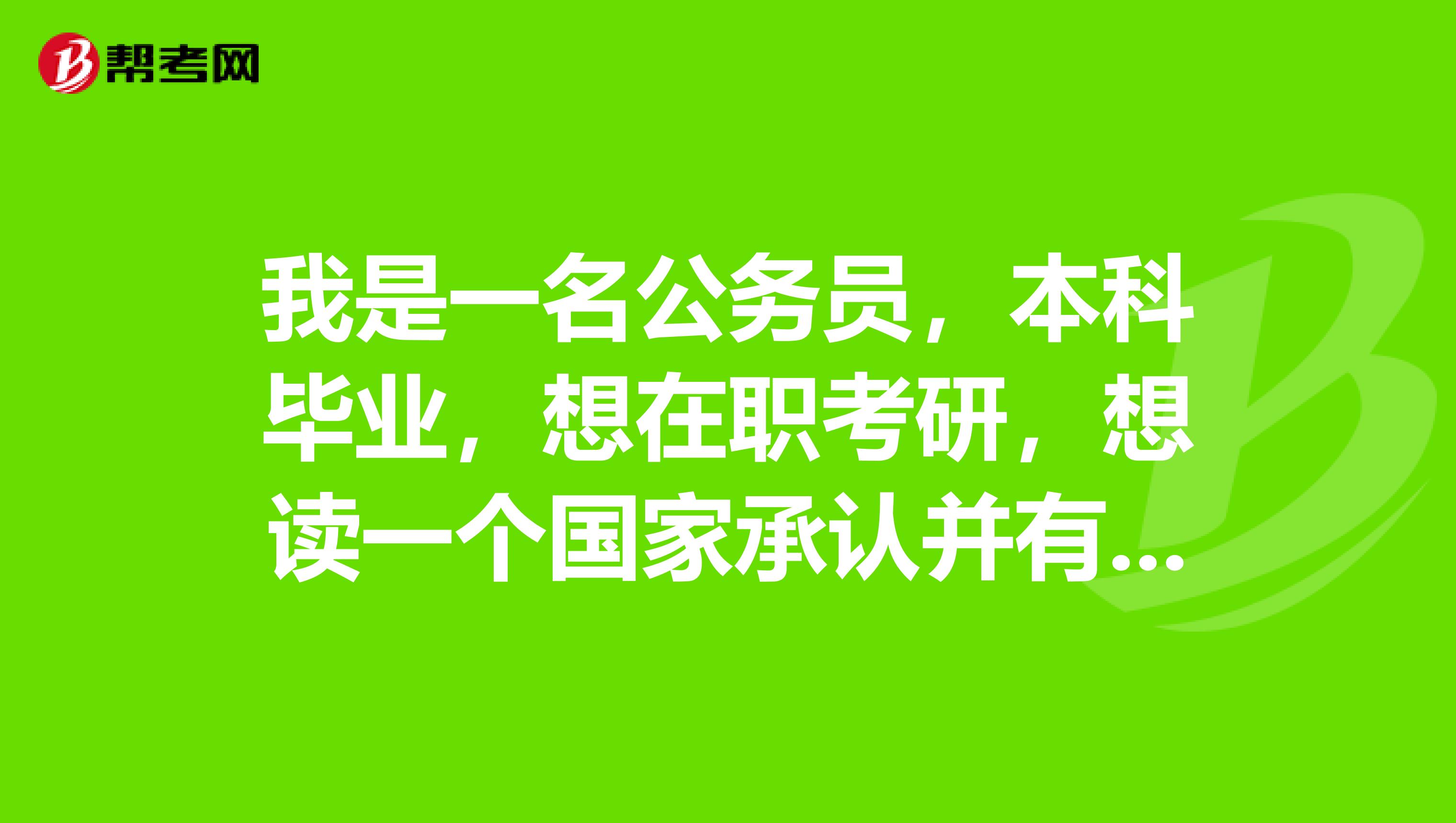 我是一名公务员，本科毕业，想在职考研，想读一个国家承认并有学位证毕业证的研究生。我该怎么办？