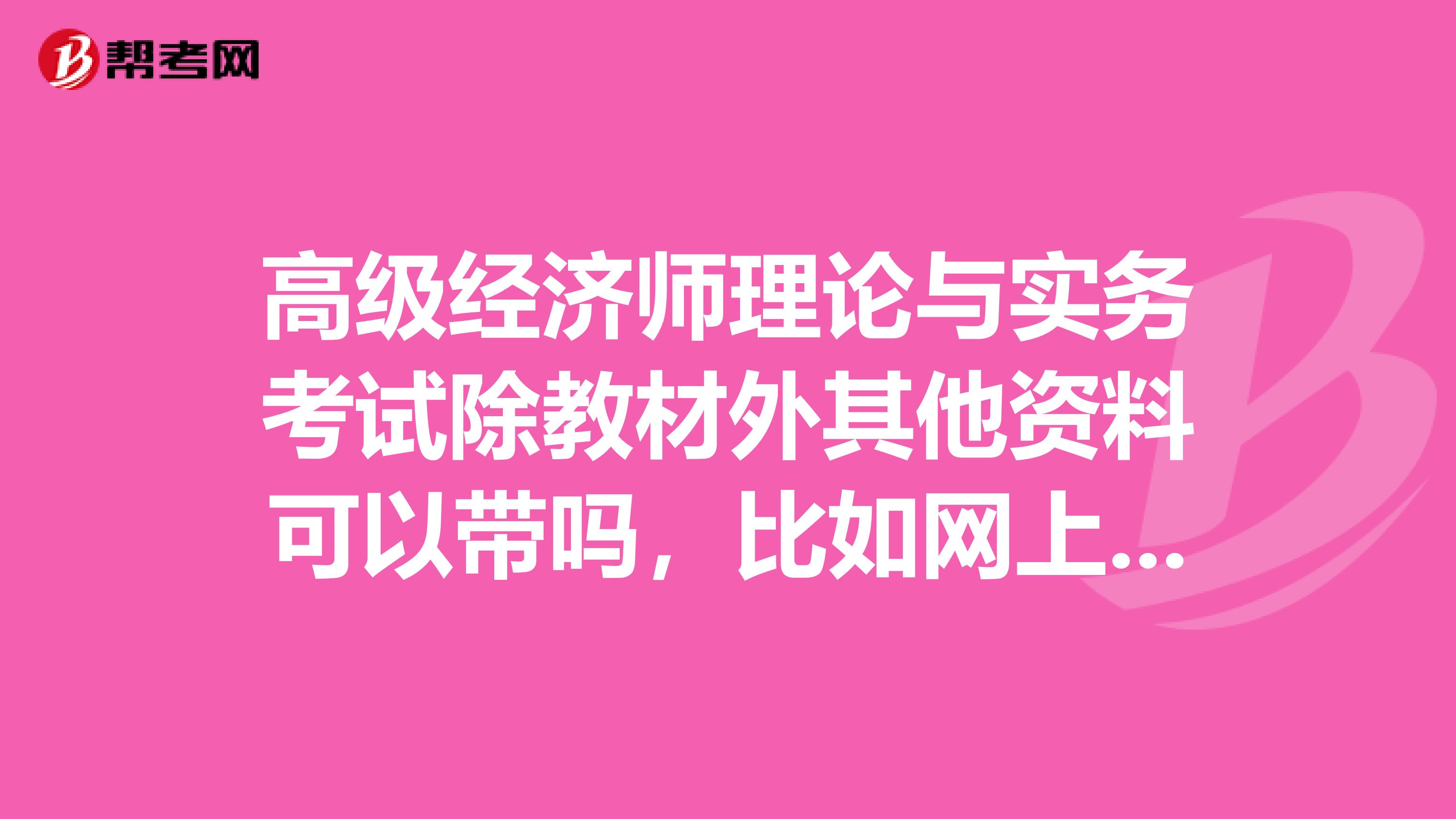 高级经济师理论与实务考试除教材外其他资料可以带吗，比如网上下载的纸质复习资料等等