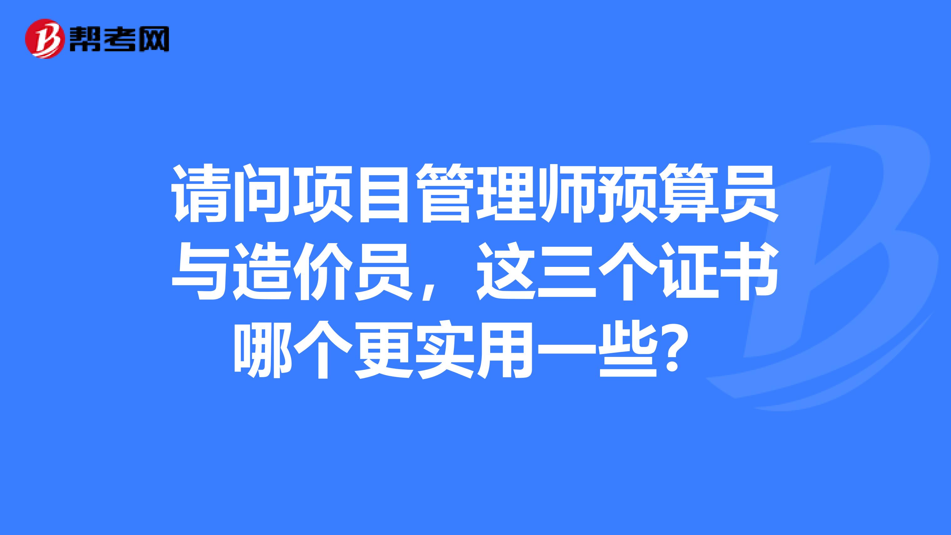 請問項目管理師預算員與造價員,這三個證書哪個更實用一些?