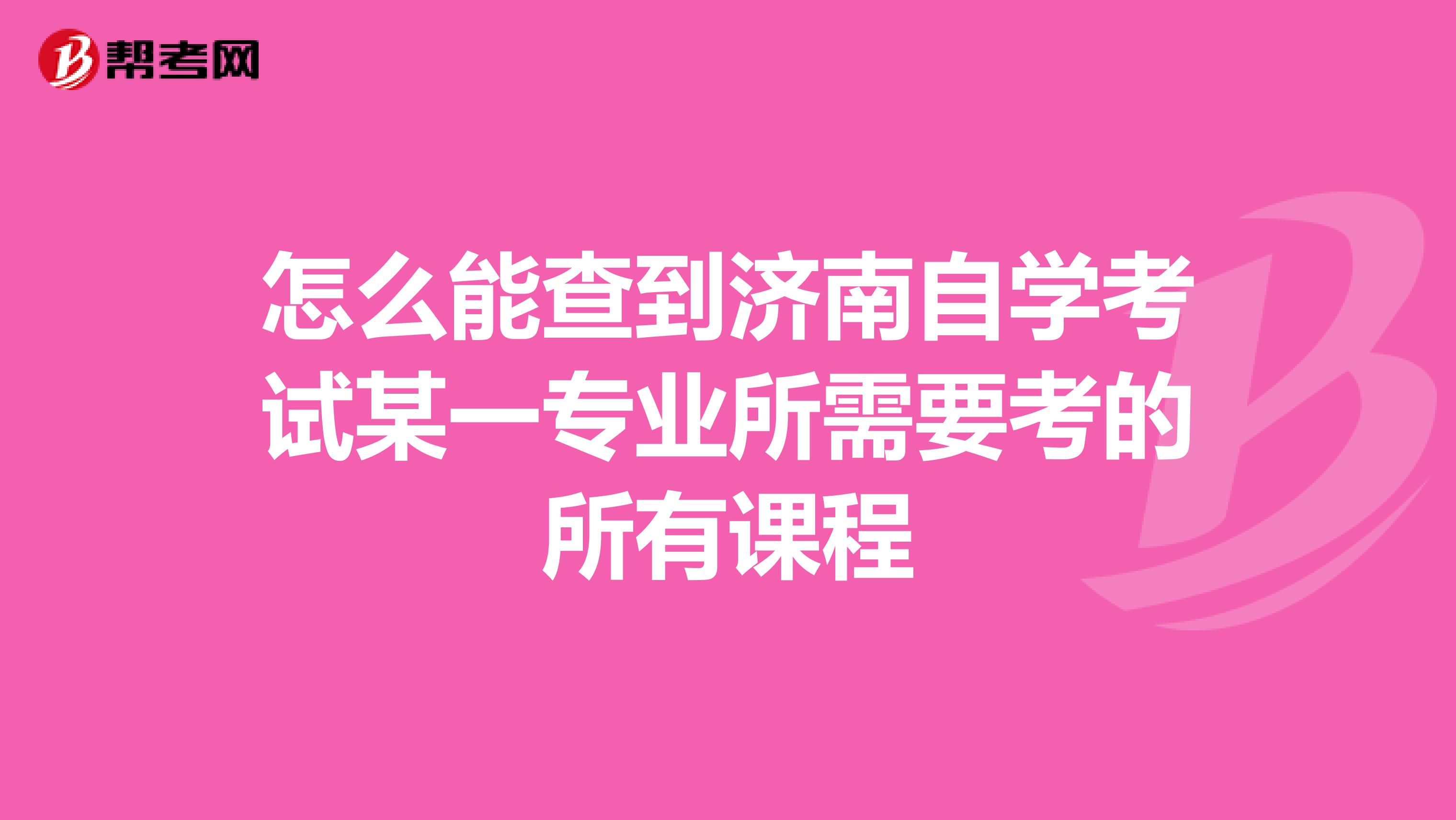 怎么能查到济南自学考试某一专业所需要考的所有课程