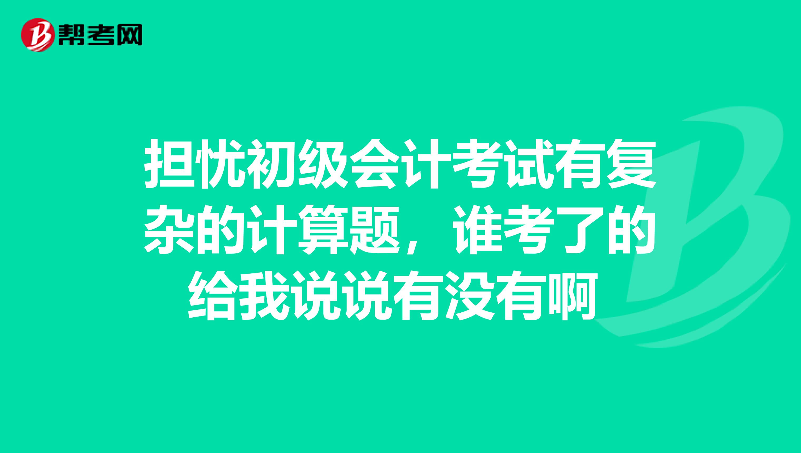 担忧初级会计考试有复杂的计算题，谁考了的给我说说有没有啊 