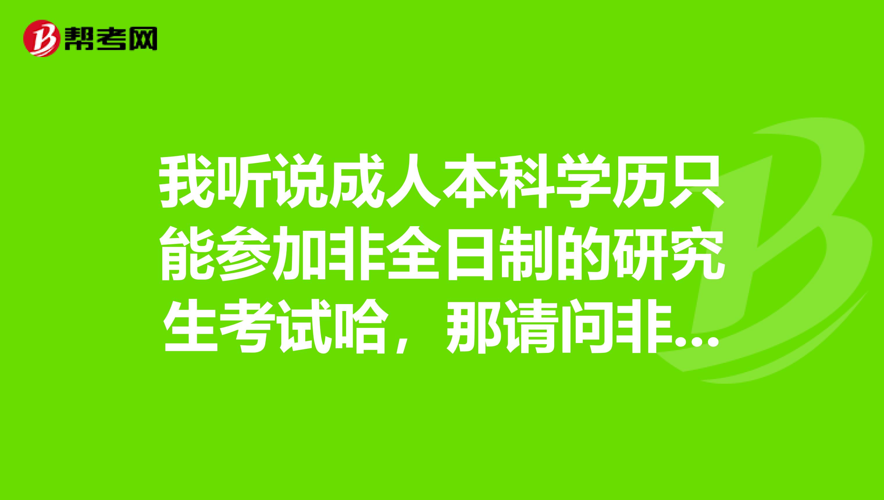 我听说成人本科学历只能参加非全日制的研究生考试哈，那请问非全日制研究生考试是什么？