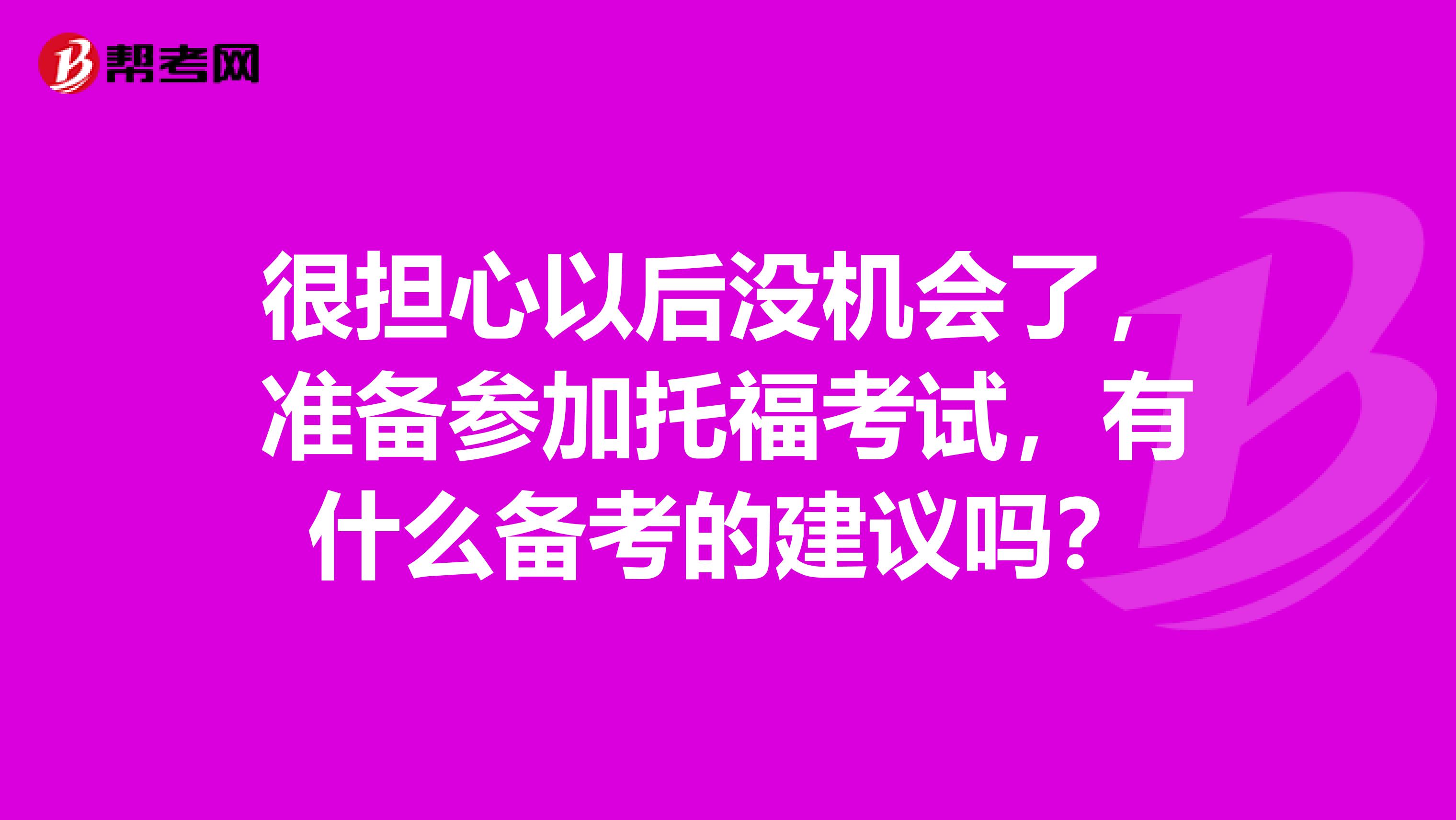 很擔(dān)心以后沒機(jī)會(huì)了，準(zhǔn)備參加托?？荚?，有什么備考的建議嗎？