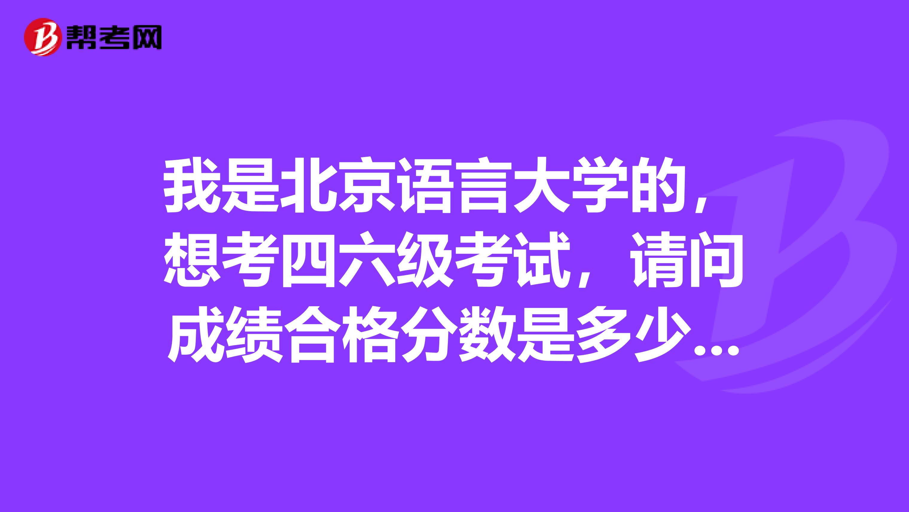 我是北京语言大学的，想考四六级考试，请问成绩合格分数是多少？还有多少才能考六级？