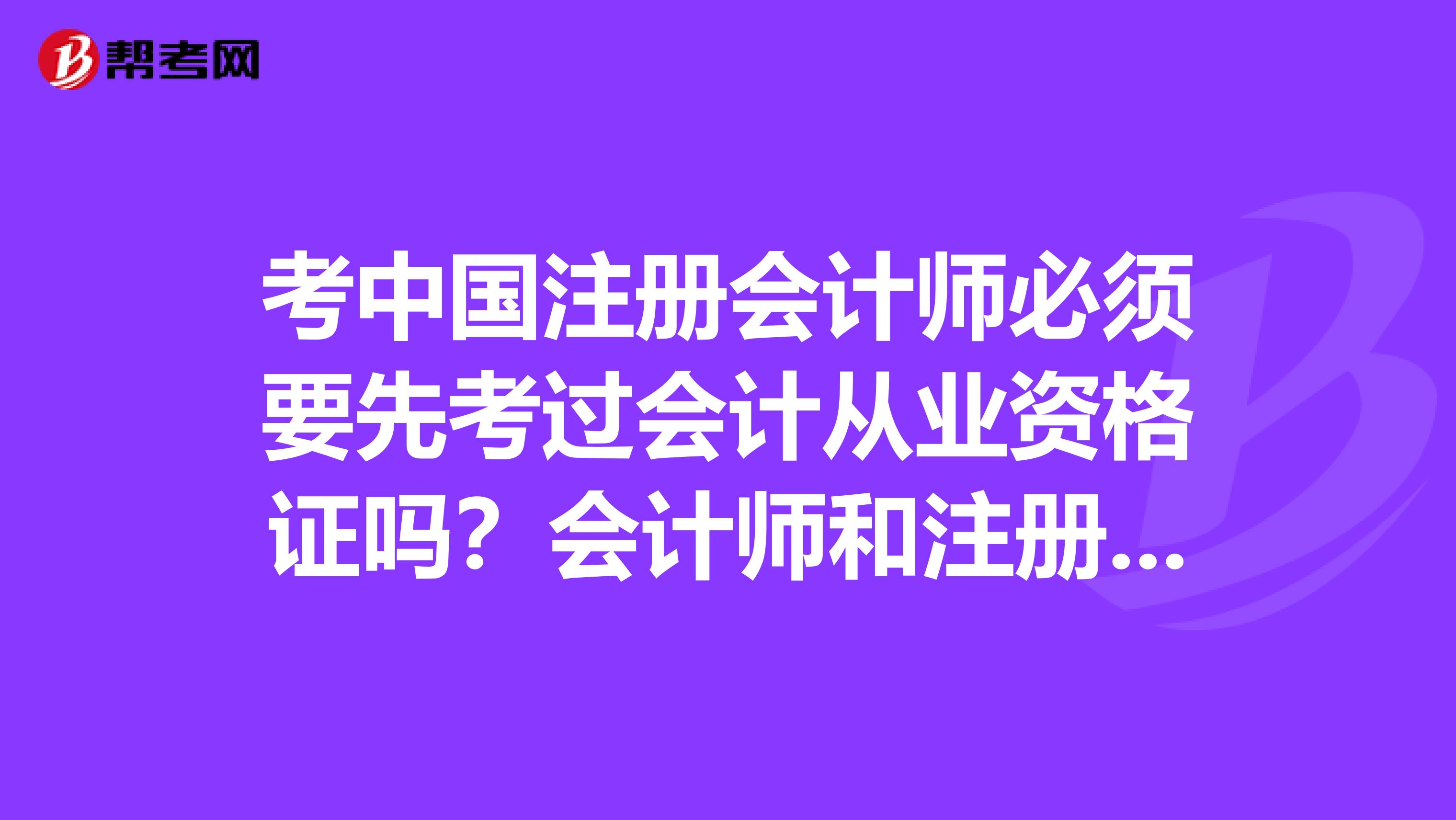 考中國注冊會(huì)計(jì)師必須要先考過會(huì)計(jì)從業(yè)資格證嗎？會(huì)計(jì)師和注冊會(huì)計(jì)師有何區(qū)別？