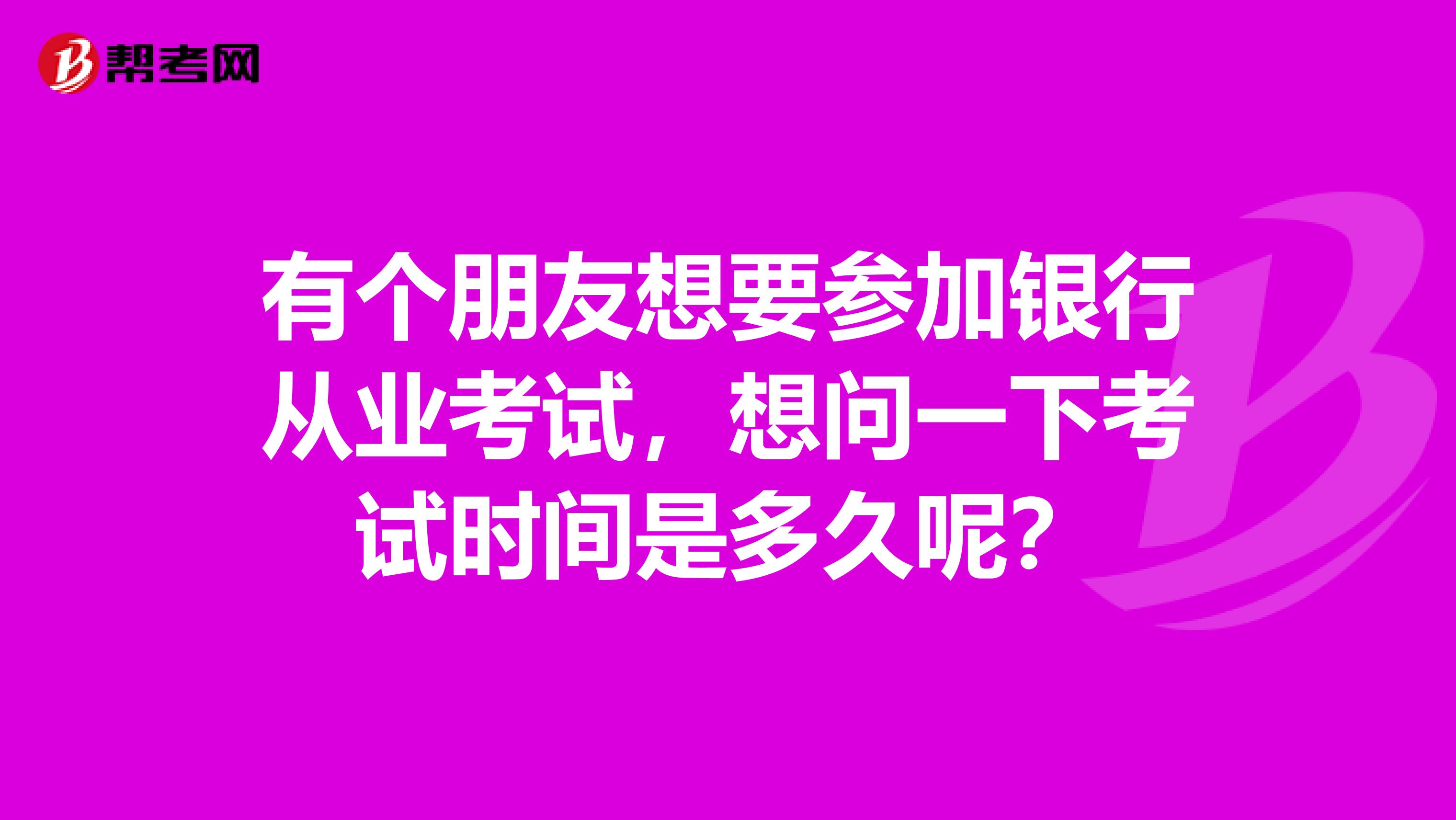 有個朋友想要參加銀行從業考試，想問一下考試時間是多久呢？