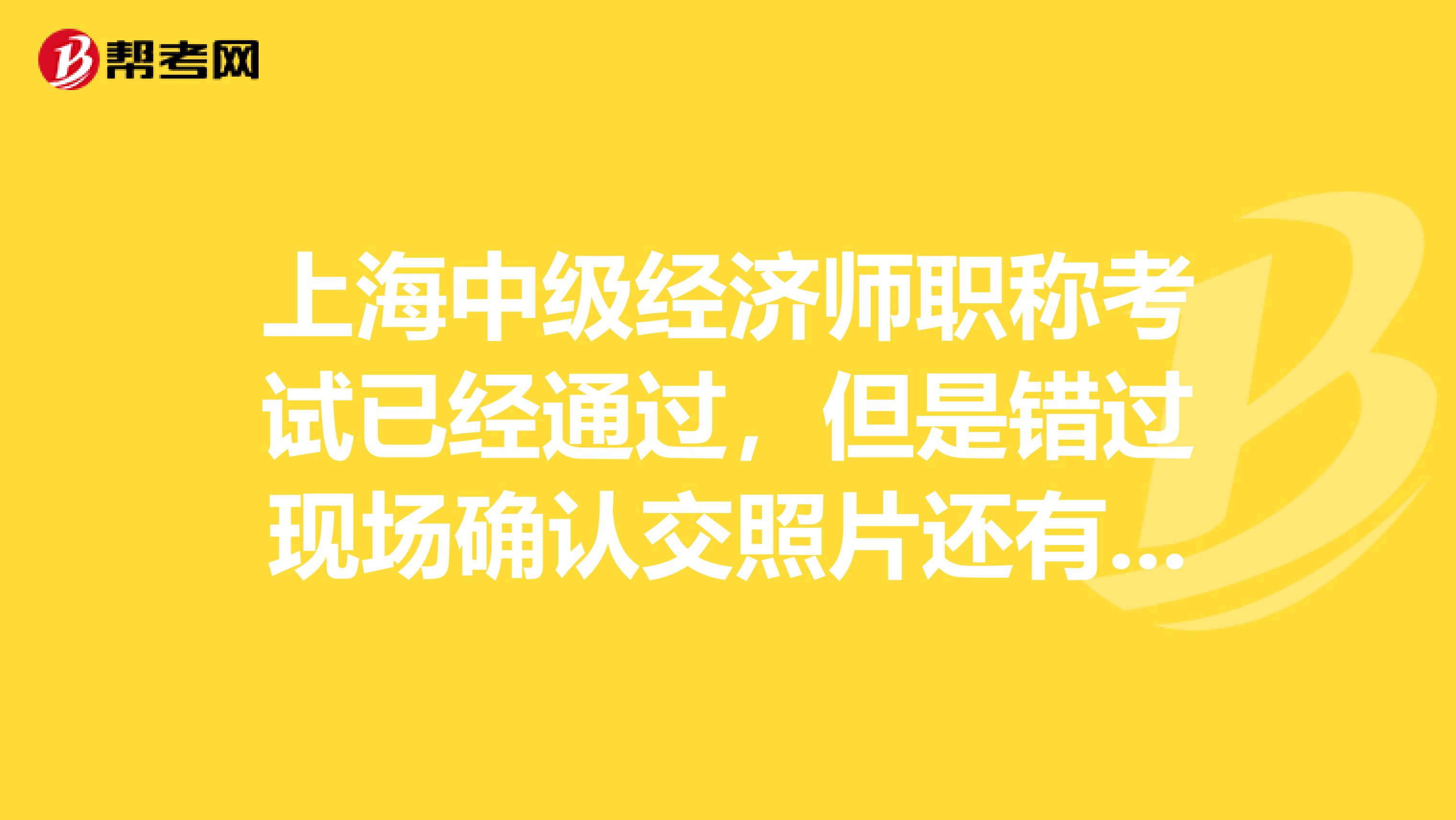 上海中级经济师职称考试已经通过，但是错过现场确认交照片还有登记表，怎么办？有补确认么？谢谢