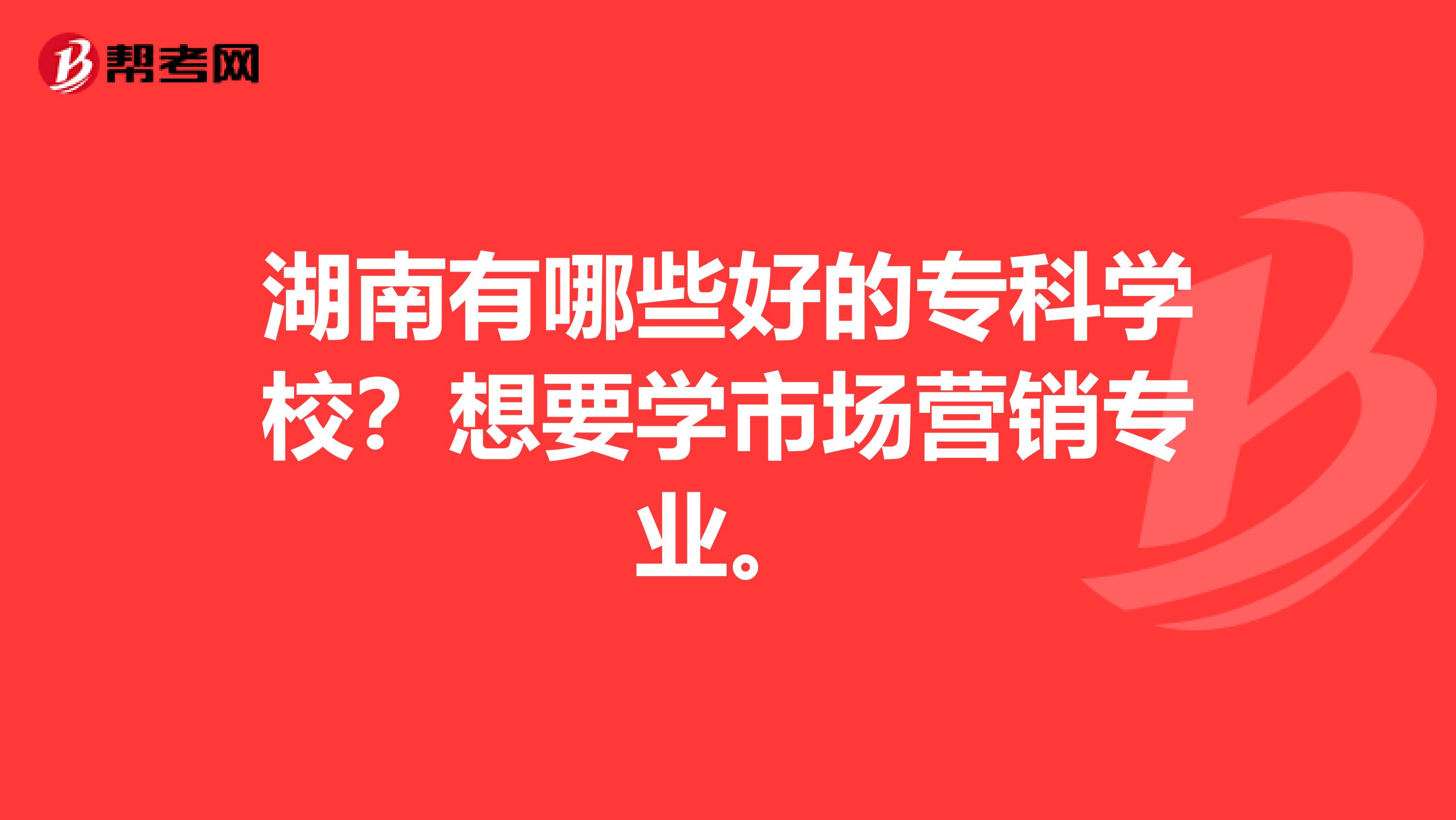 湖南有哪些好的专科学校？想要学市场营销专业。