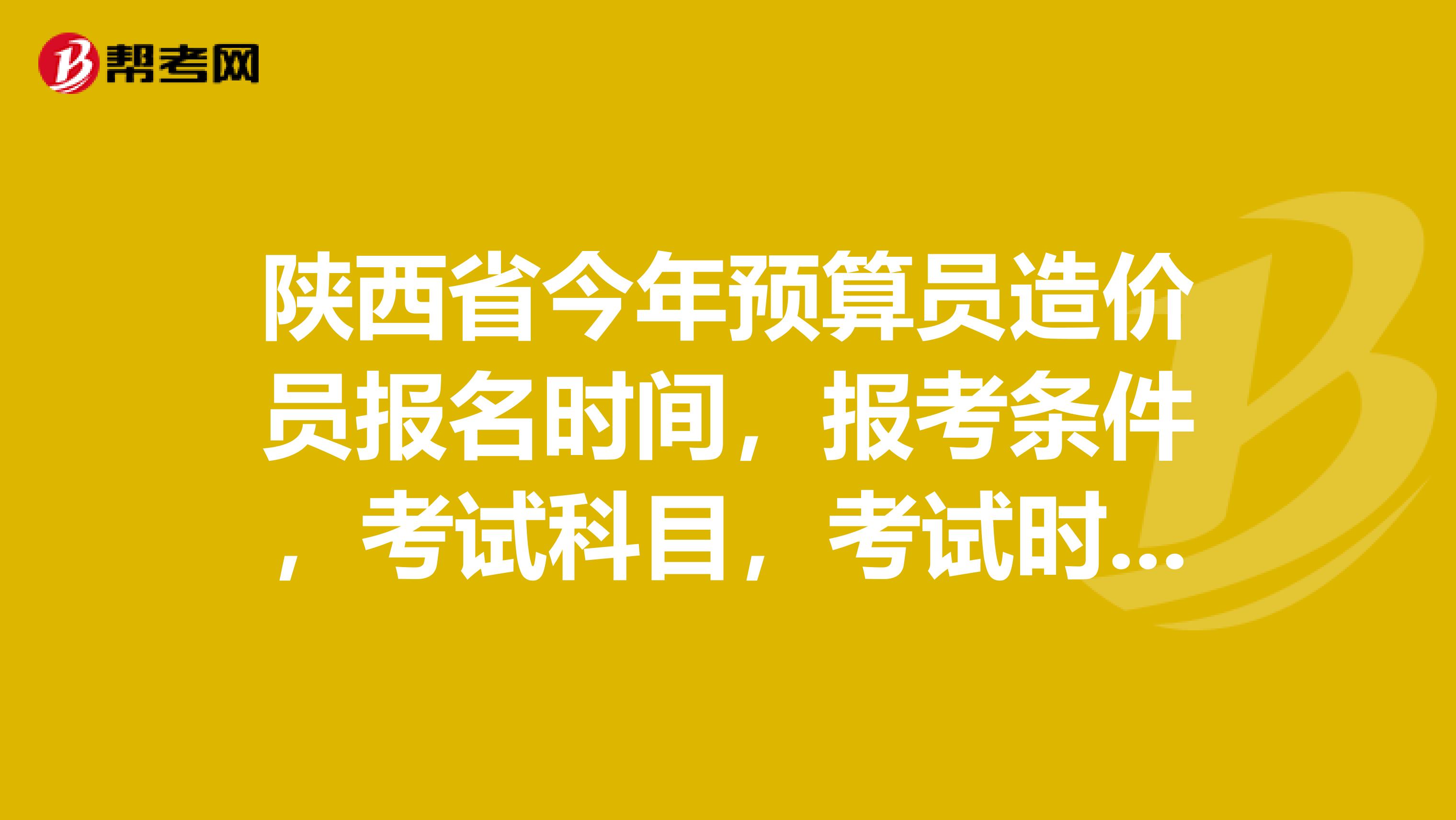 陕西省今年预算员造价员报名时间，报考条件，考试科目，考试时间，谢谢了。