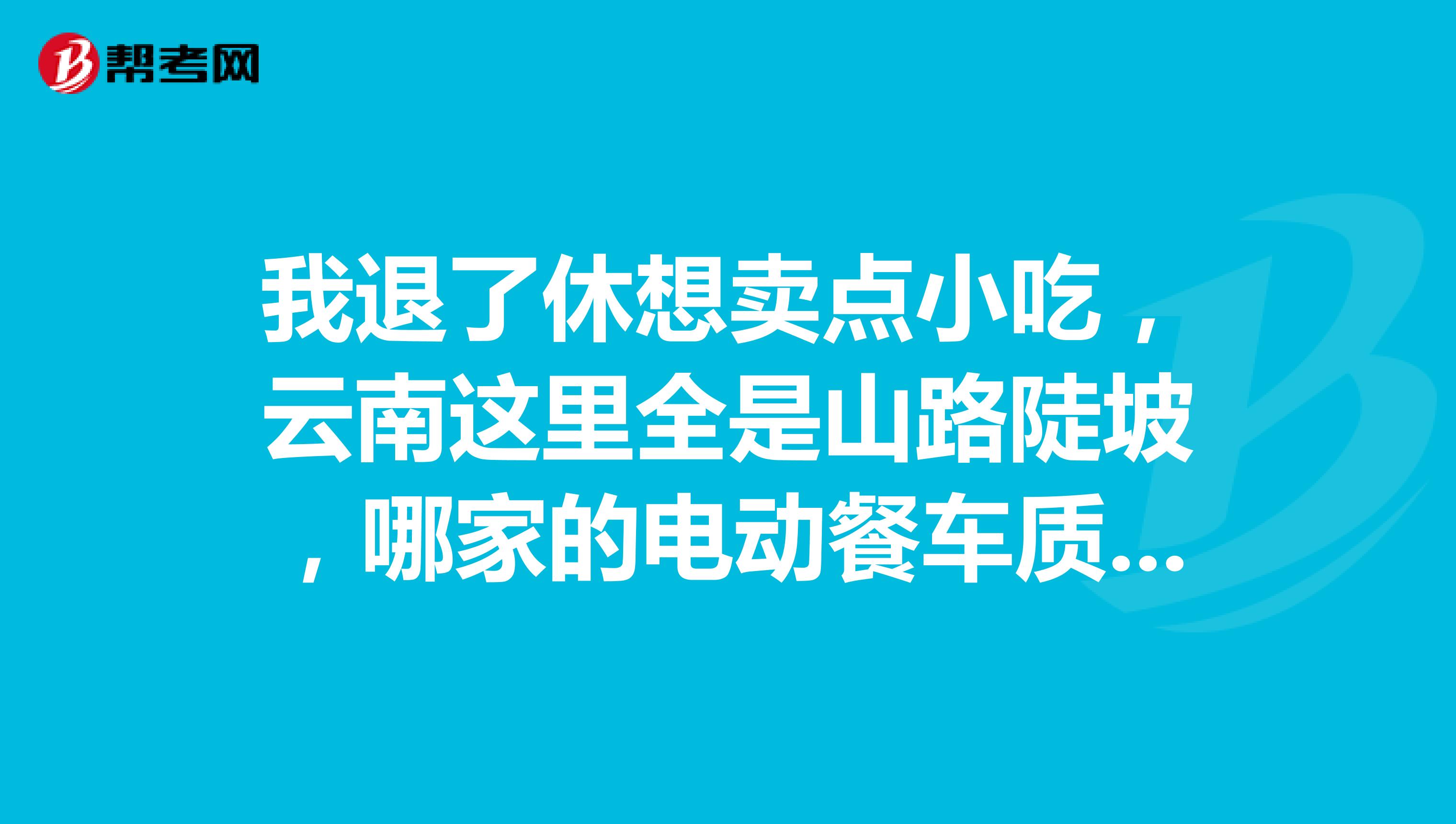 我退了休想卖点小吃，云南这里全是山路陡坡，哪家的电动餐车质量好？