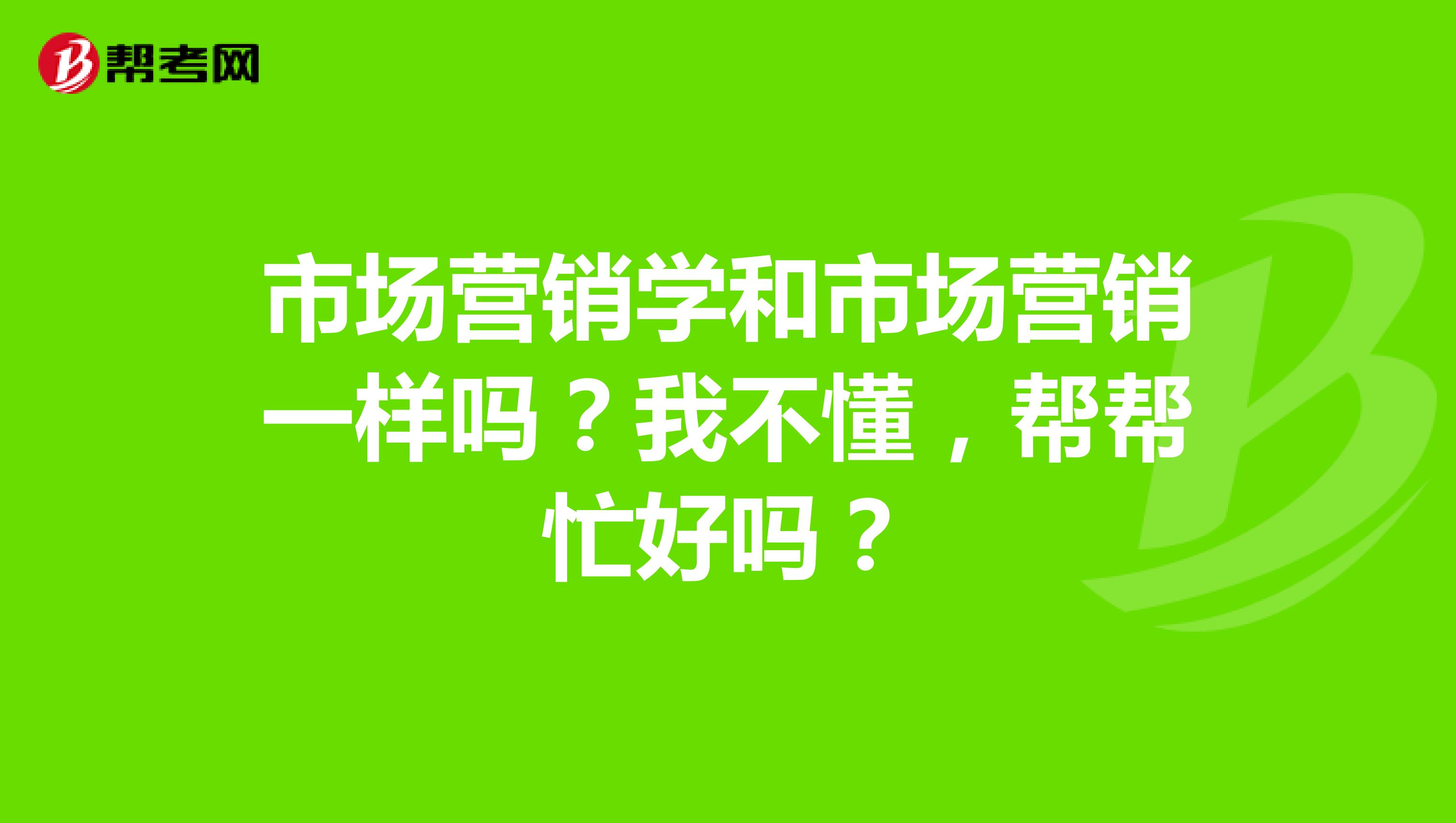市场营销学和市场营销一样吗？我不懂，帮帮忙好吗？