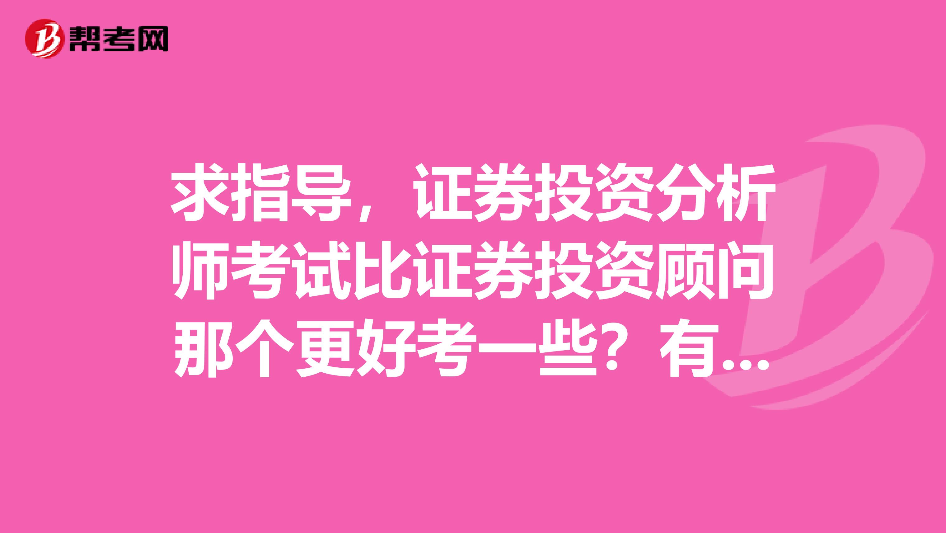 求指导，证券投资分析师考试比证券投资顾问那个更好考一些？有什么差别？