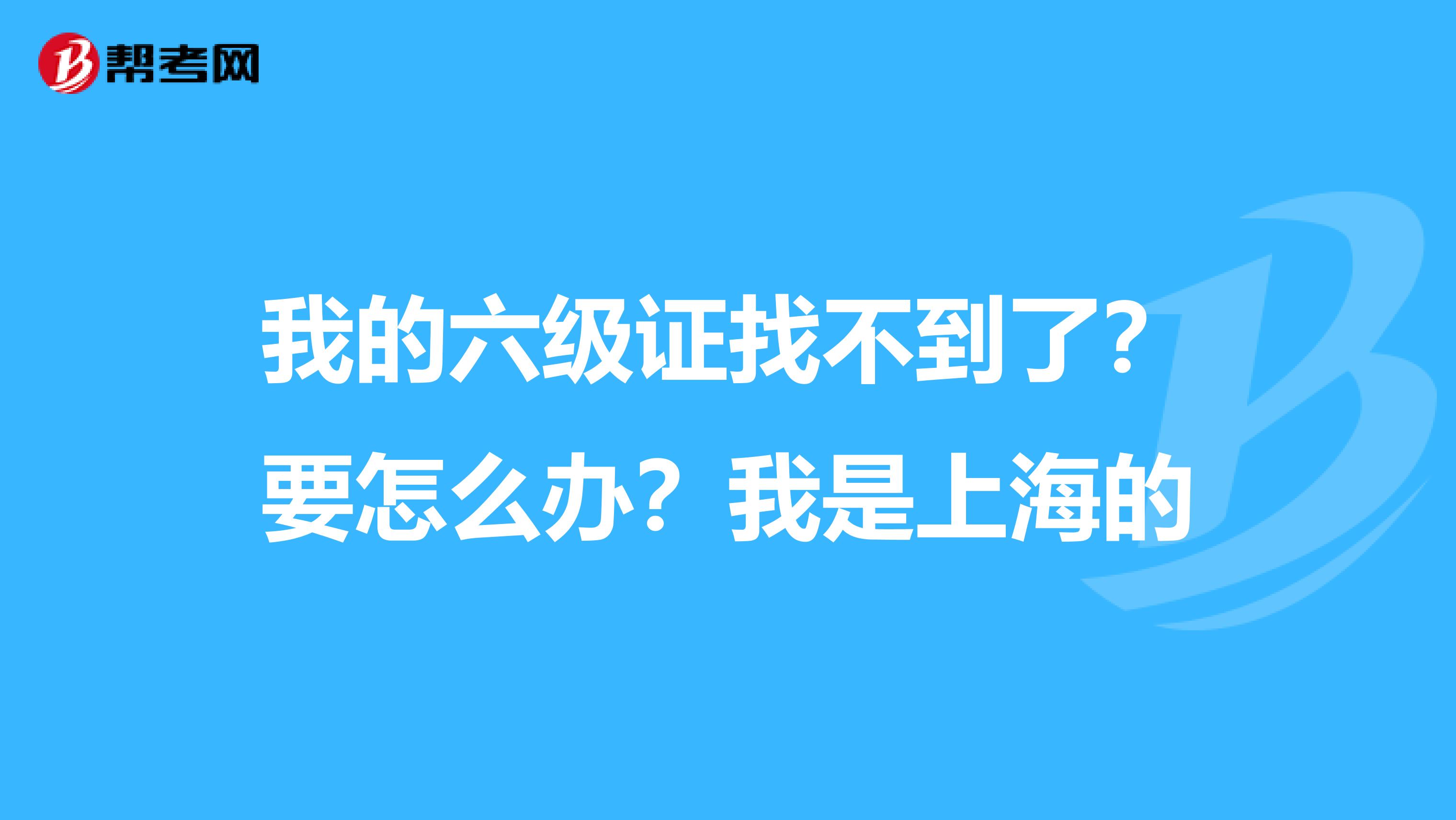 我的六级证找不到了？要怎么办？我是上海的