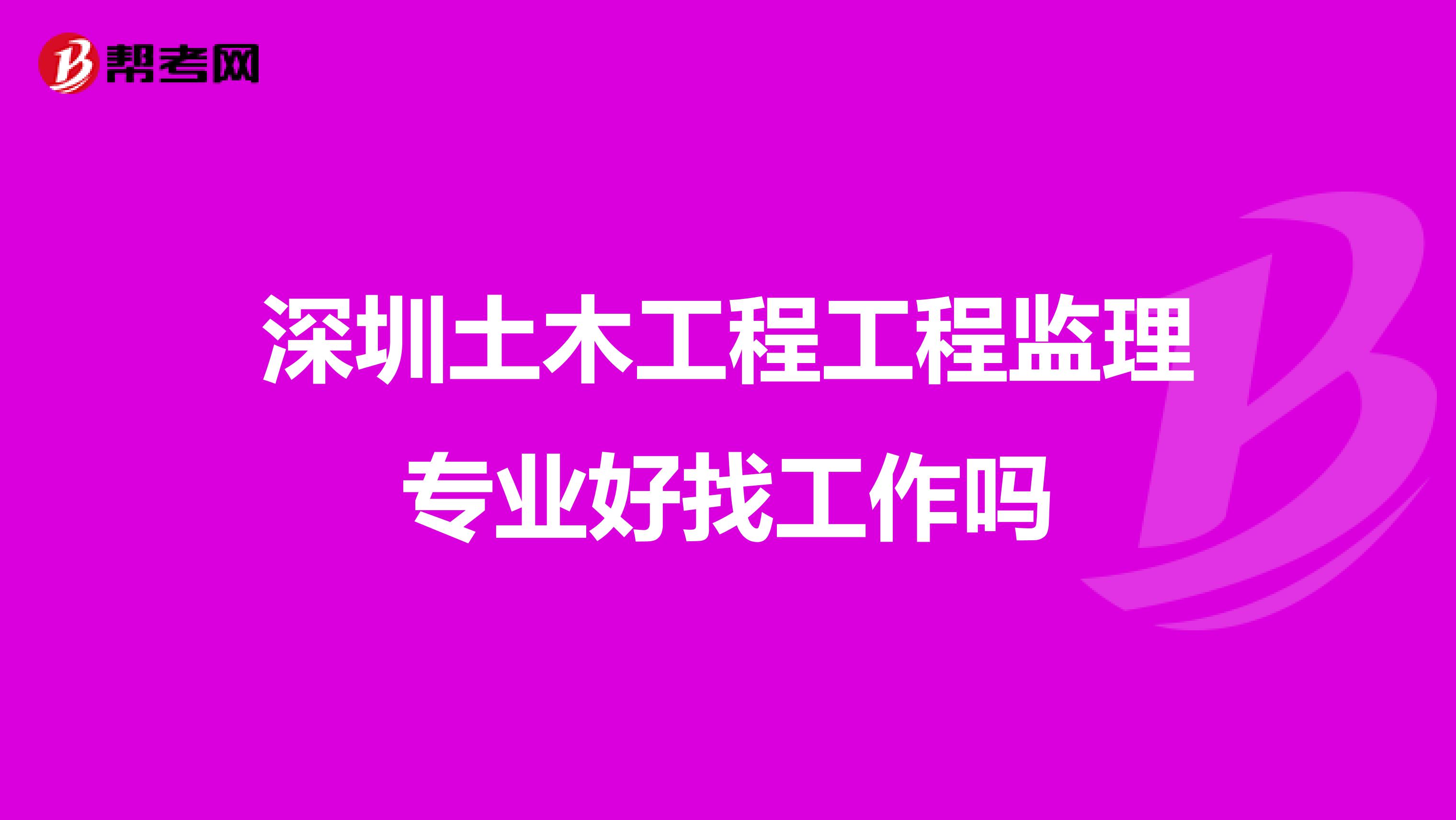深圳土木工程工程监理专业好找工作吗
