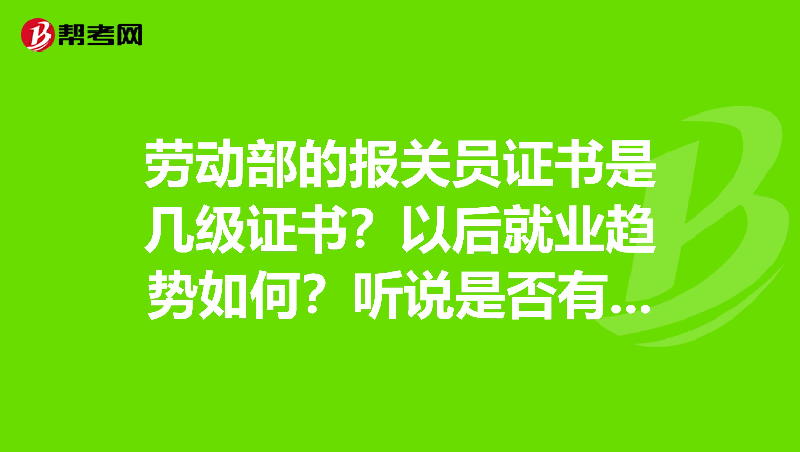 劳动部的报关员证书是几级证书?以后就业趋势如何?听说是否有过期时间?