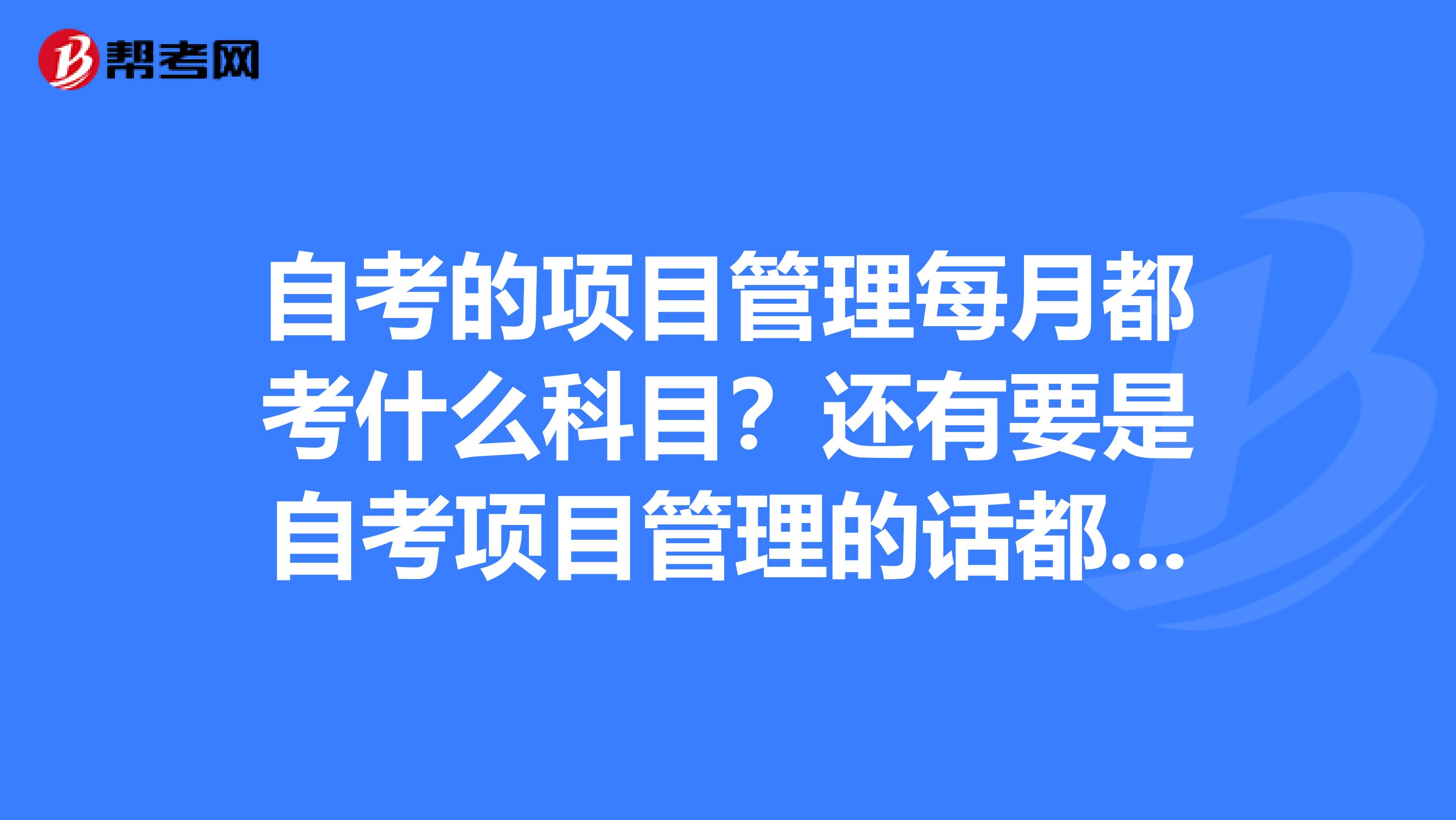 自考的项目管理每月都考什么科目？还有要是自考项目管理的话都得买什么书啊？