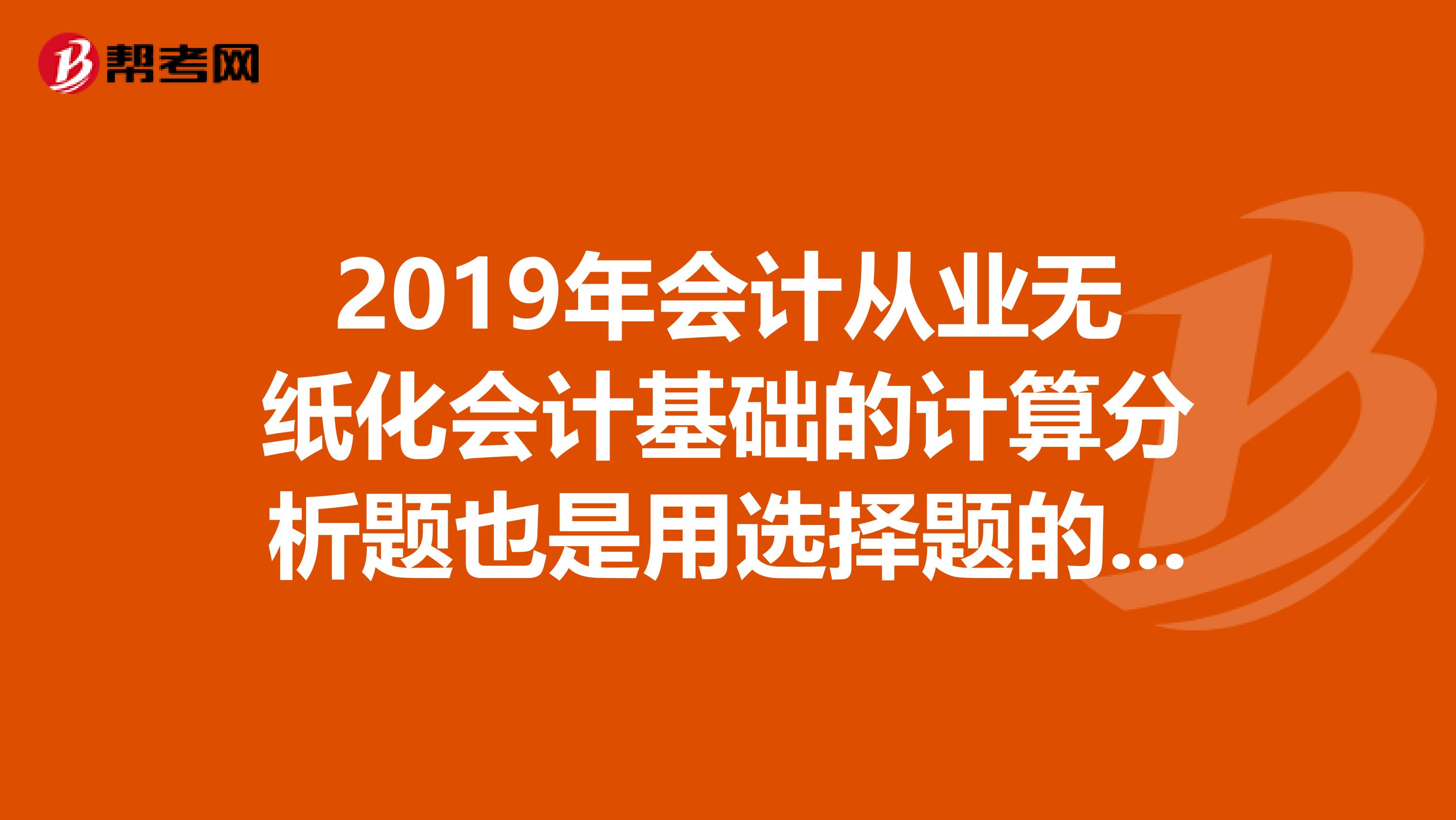 2019年会计从业无纸化会计基础的计算分析题也是用选择题的形式考得吗?