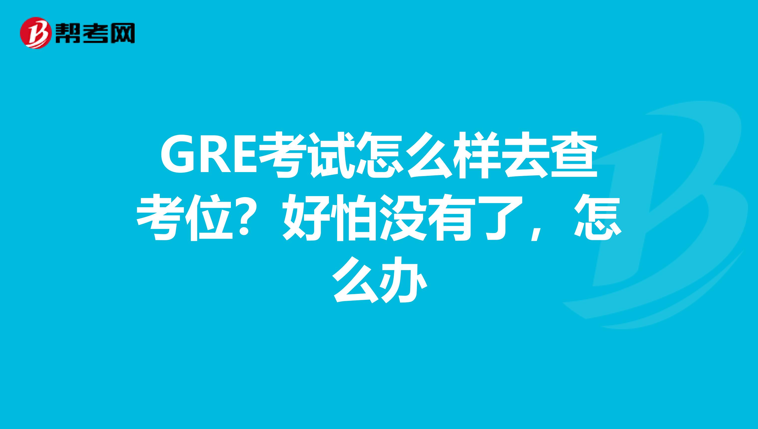 GRE考试怎么样去查考位？好怕没有了，怎么办